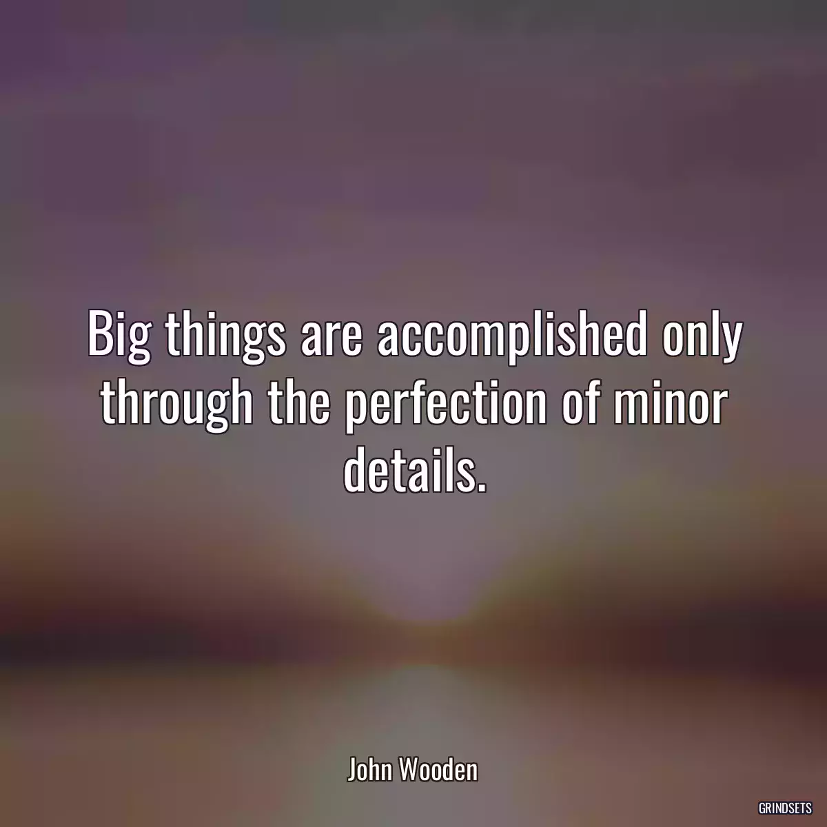 Big things are accomplished only through the perfection of minor details.