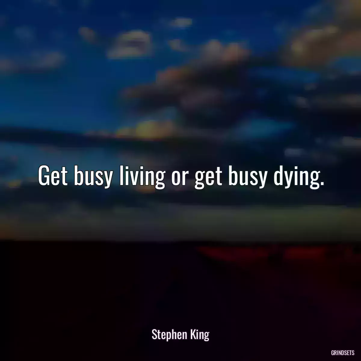 Get busy living or get busy dying.