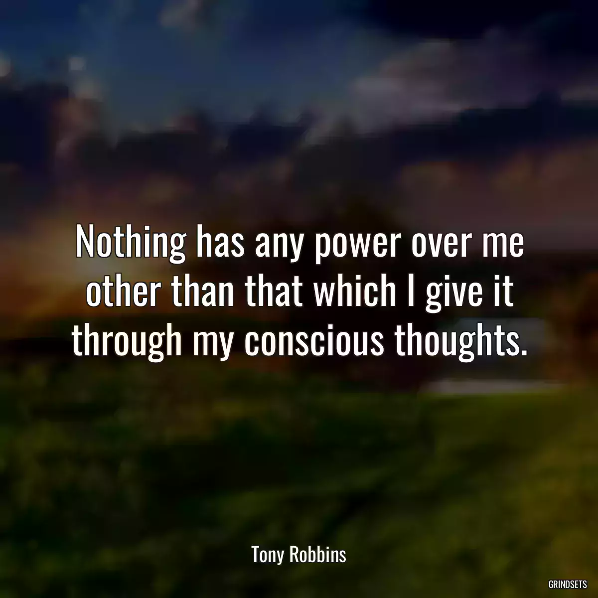 Nothing has any power over me other than that which I give it through my conscious thoughts.