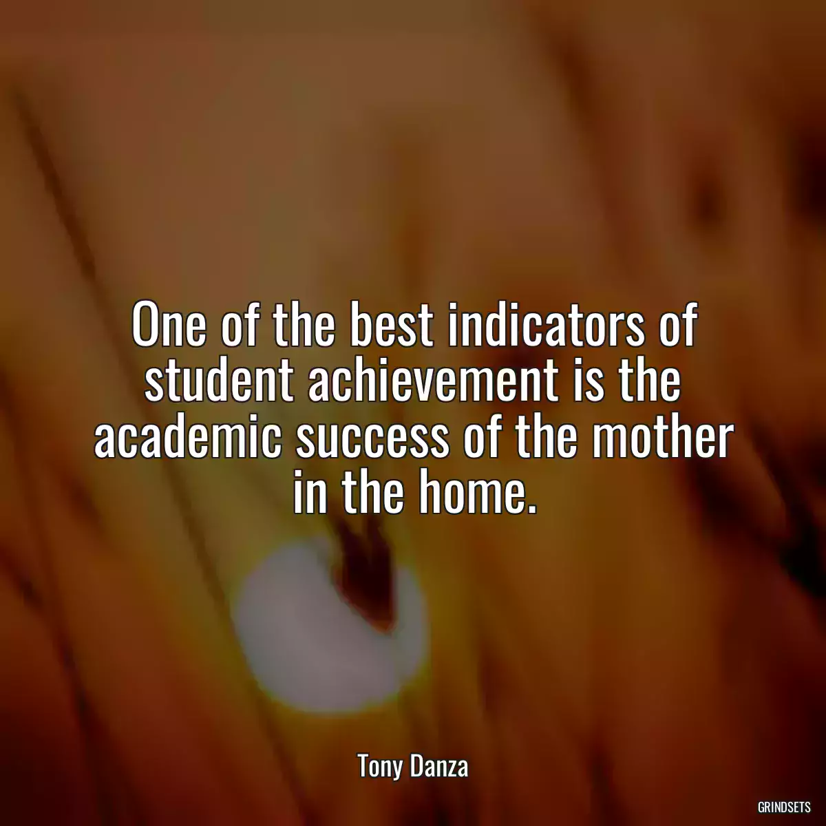 One of the best indicators of student achievement is the academic success of the mother in the home.