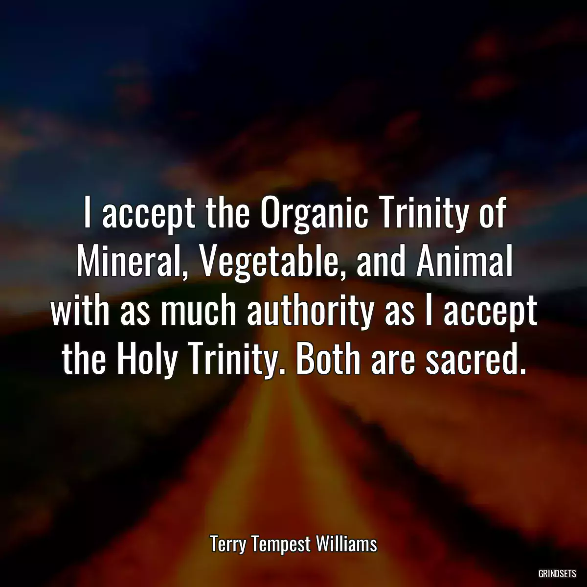 I accept the Organic Trinity of Mineral, Vegetable, and Animal with as much authority as I accept the Holy Trinity. Both are sacred.