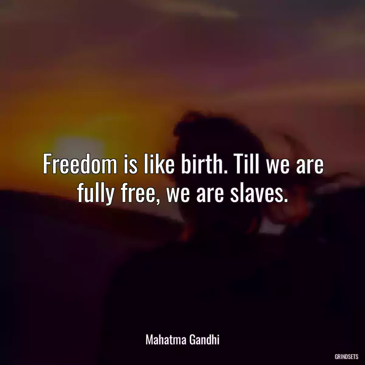 Freedom is like birth. Till we are fully free, we are slaves.