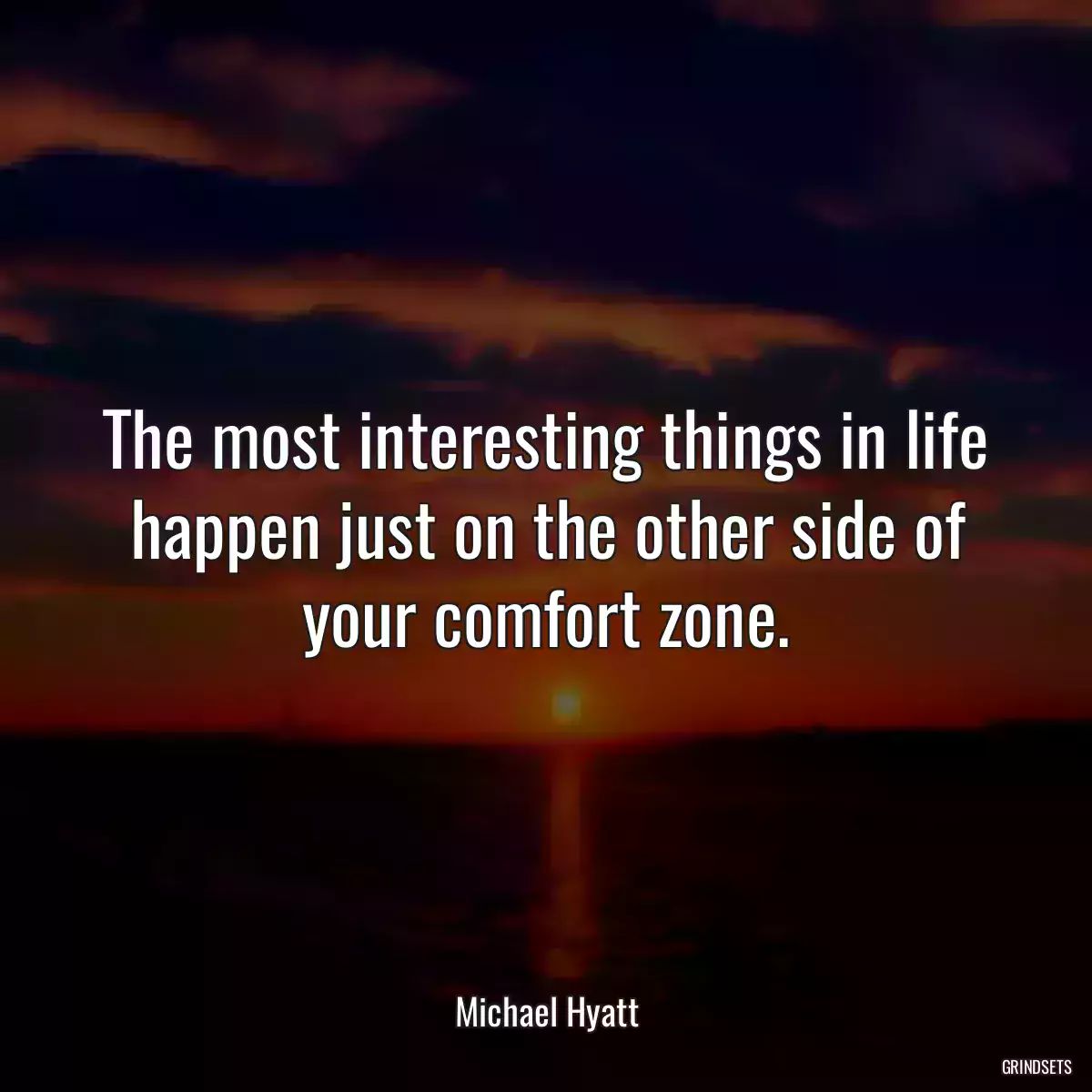 The most interesting things in life happen just on the other side of your comfort zone.