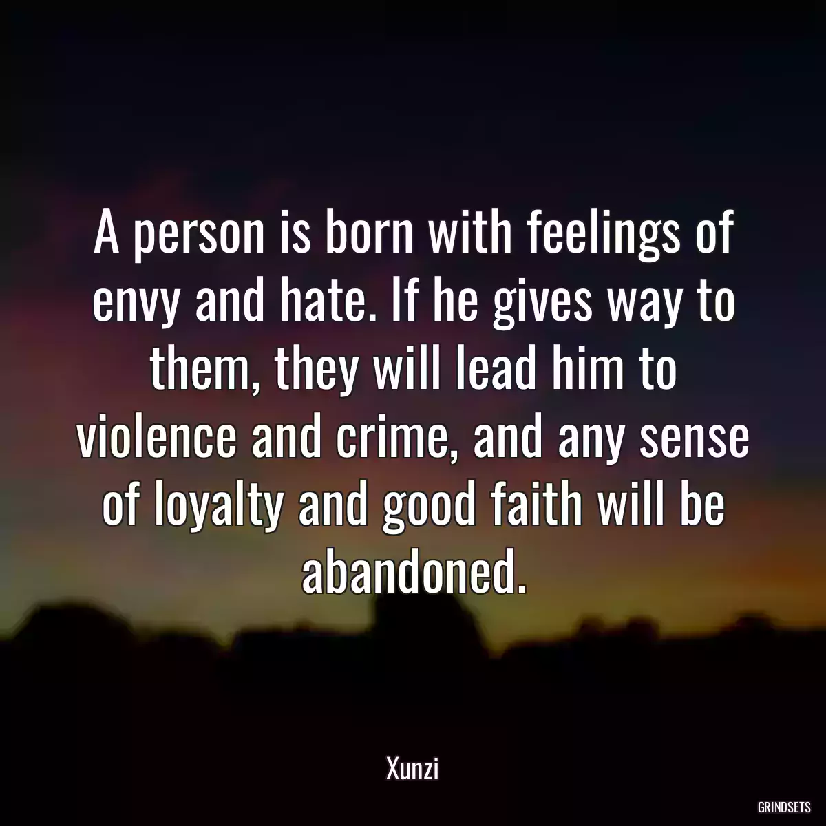 A person is born with feelings of envy and hate. If he gives way to them, they will lead him to violence and crime, and any sense of loyalty and good faith will be abandoned.