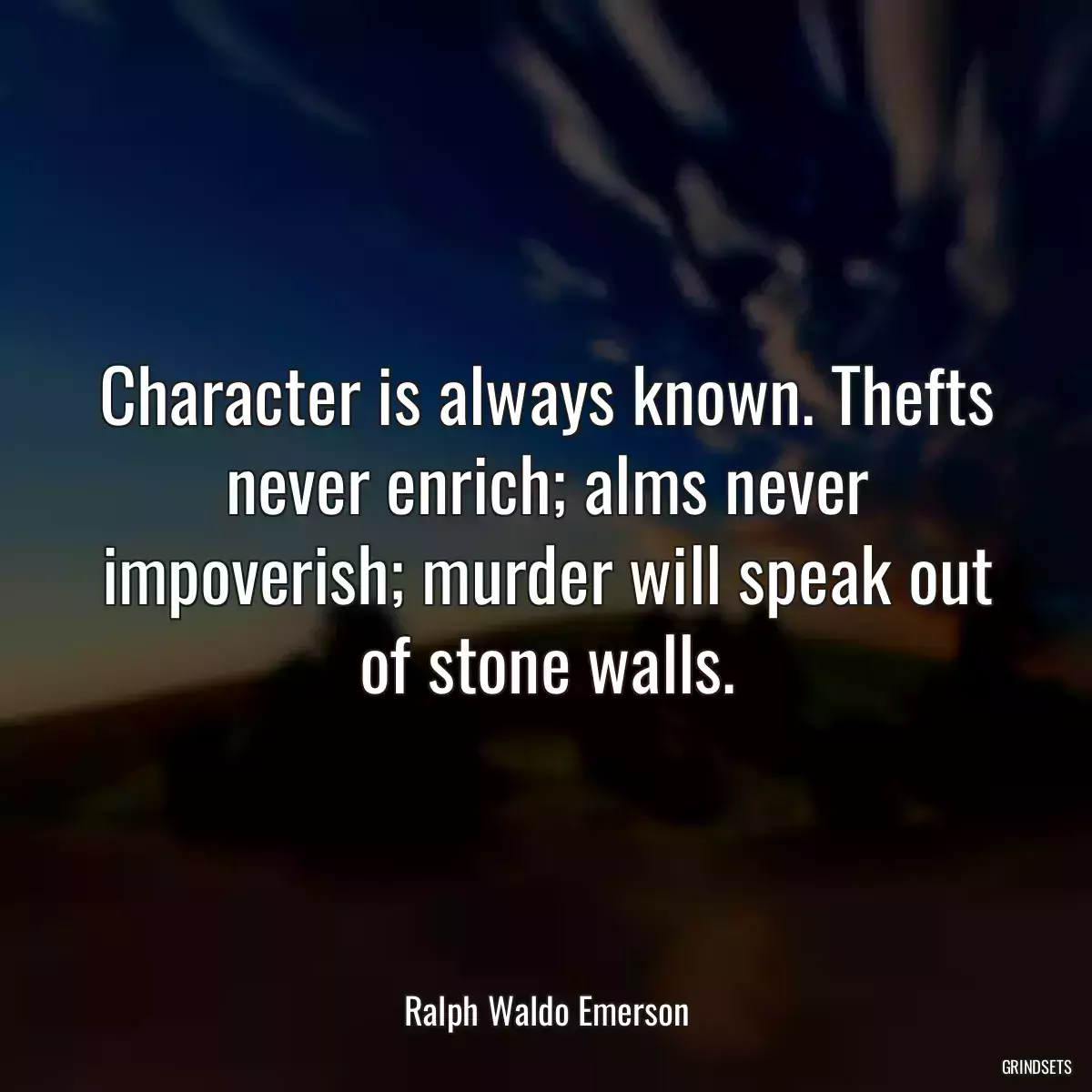 Character is always known. Thefts never enrich; alms never impoverish; murder will speak out of stone walls.