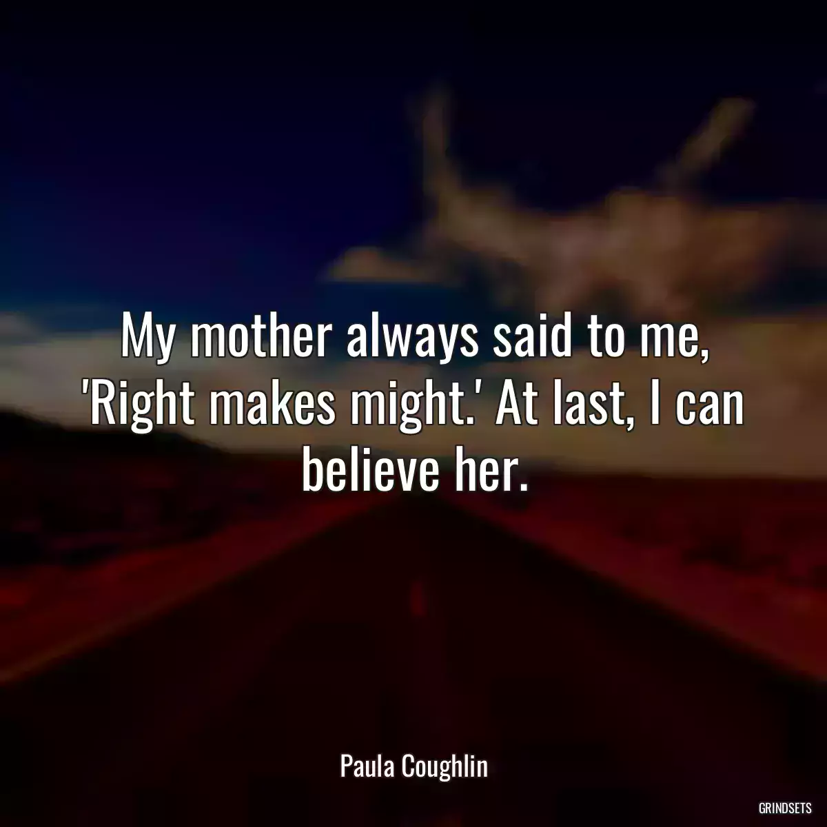 My mother always said to me, \'Right makes might.\' At last, I can believe her.