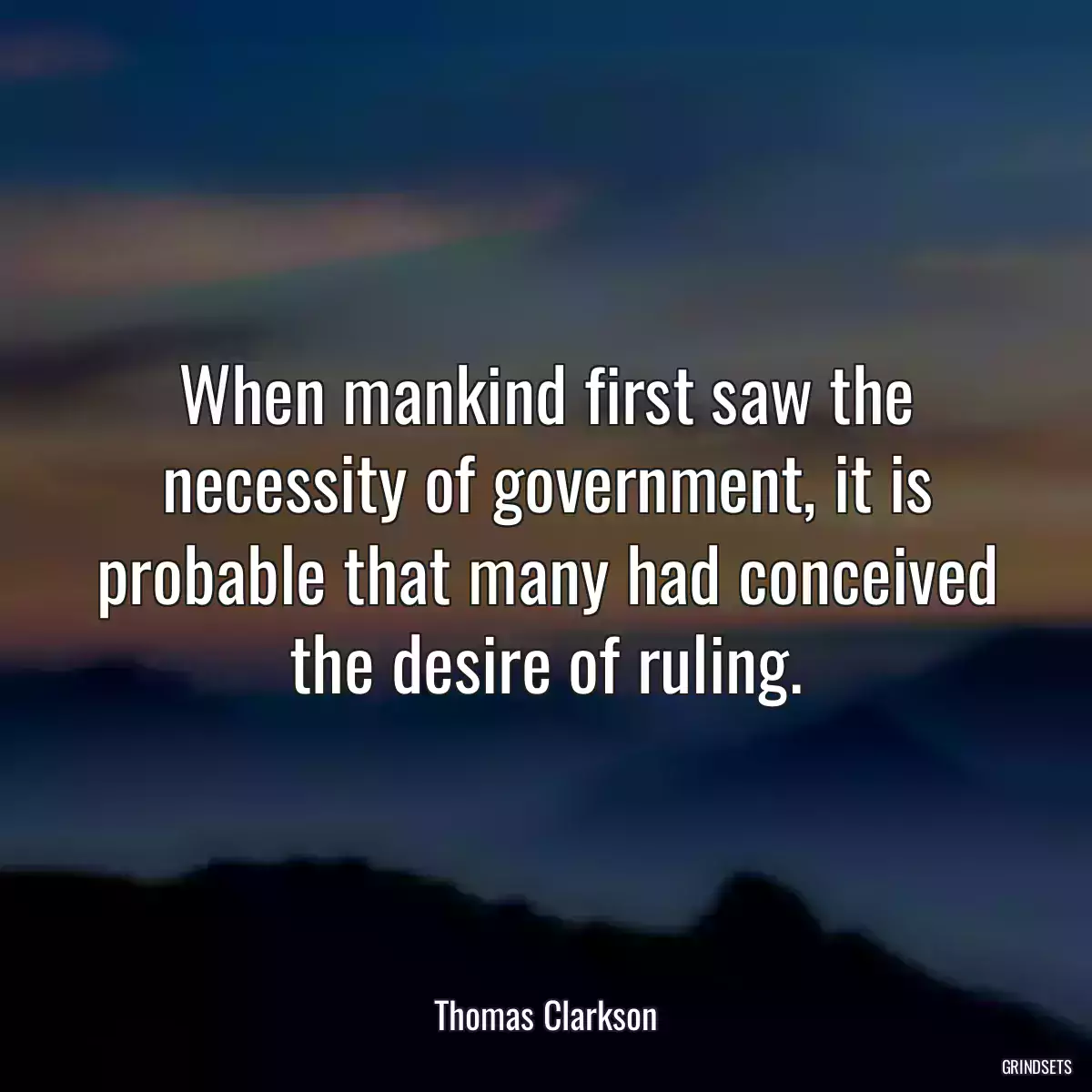 When mankind first saw the necessity of government, it is probable that many had conceived the desire of ruling.