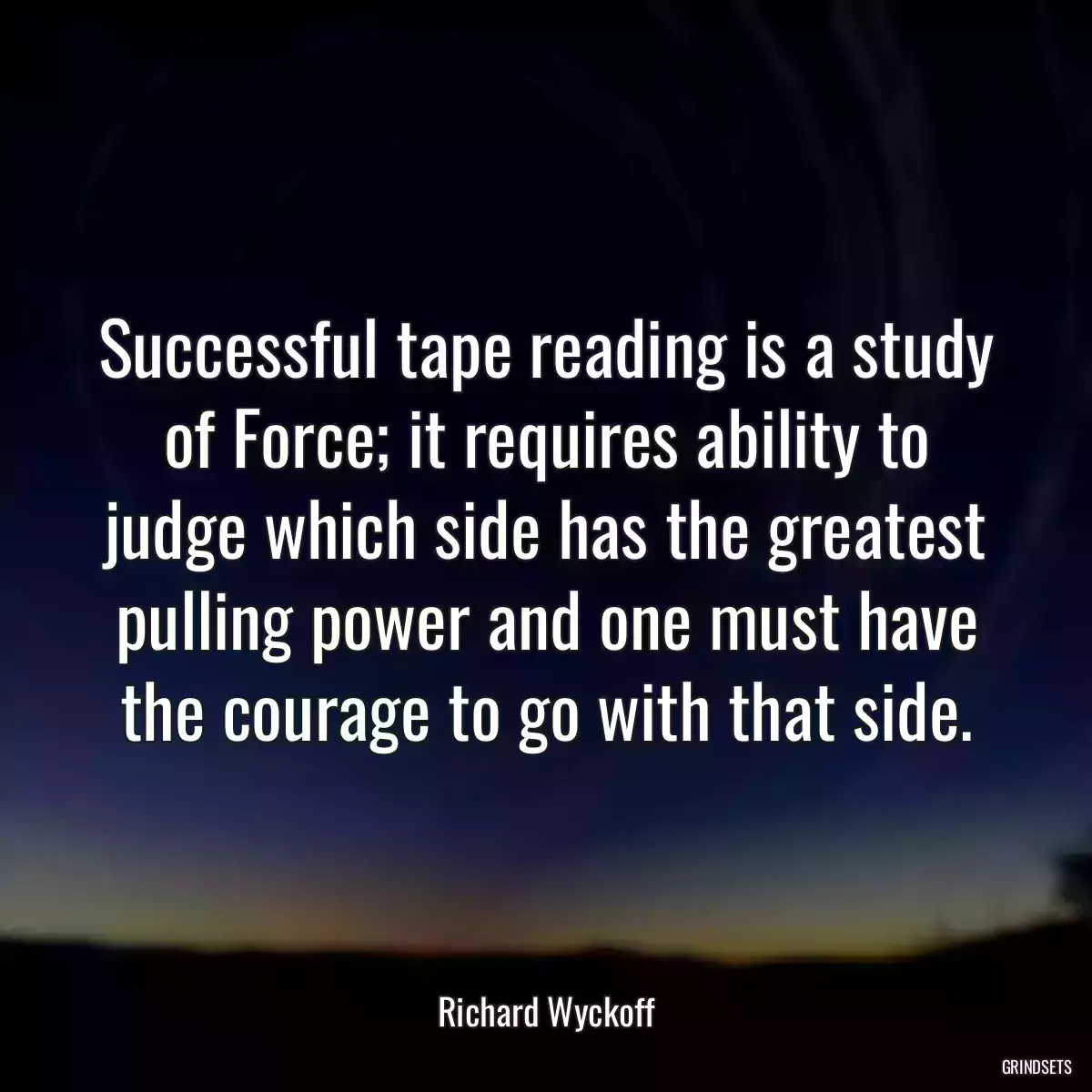 Successful tape reading is a study of Force; it requires ability to judge which side has the greatest pulling power and one must have the courage to go with that side.