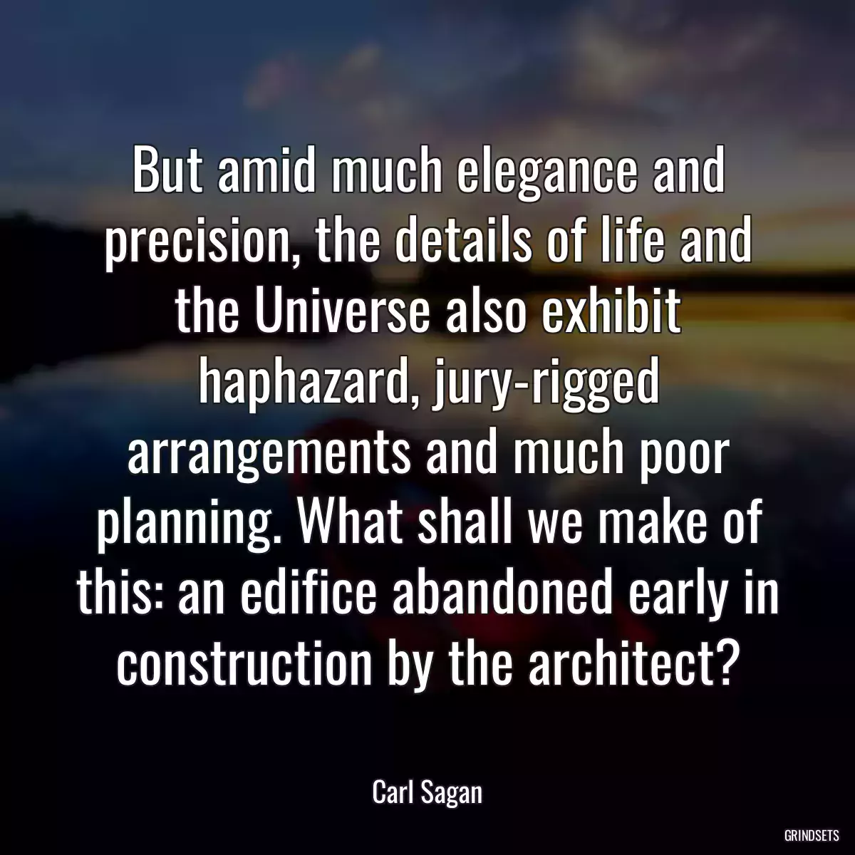 But amid much elegance and precision, the details of life and the Universe also exhibit haphazard, jury-rigged arrangements and much poor planning. What shall we make of this: an edifice abandoned early in construction by the architect?