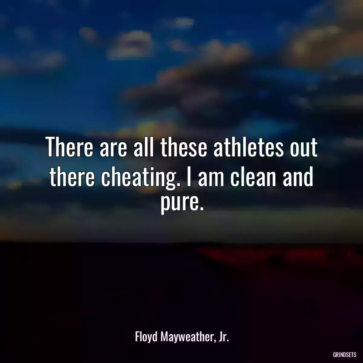 There are all these athletes out there cheating. I am clean and pure.