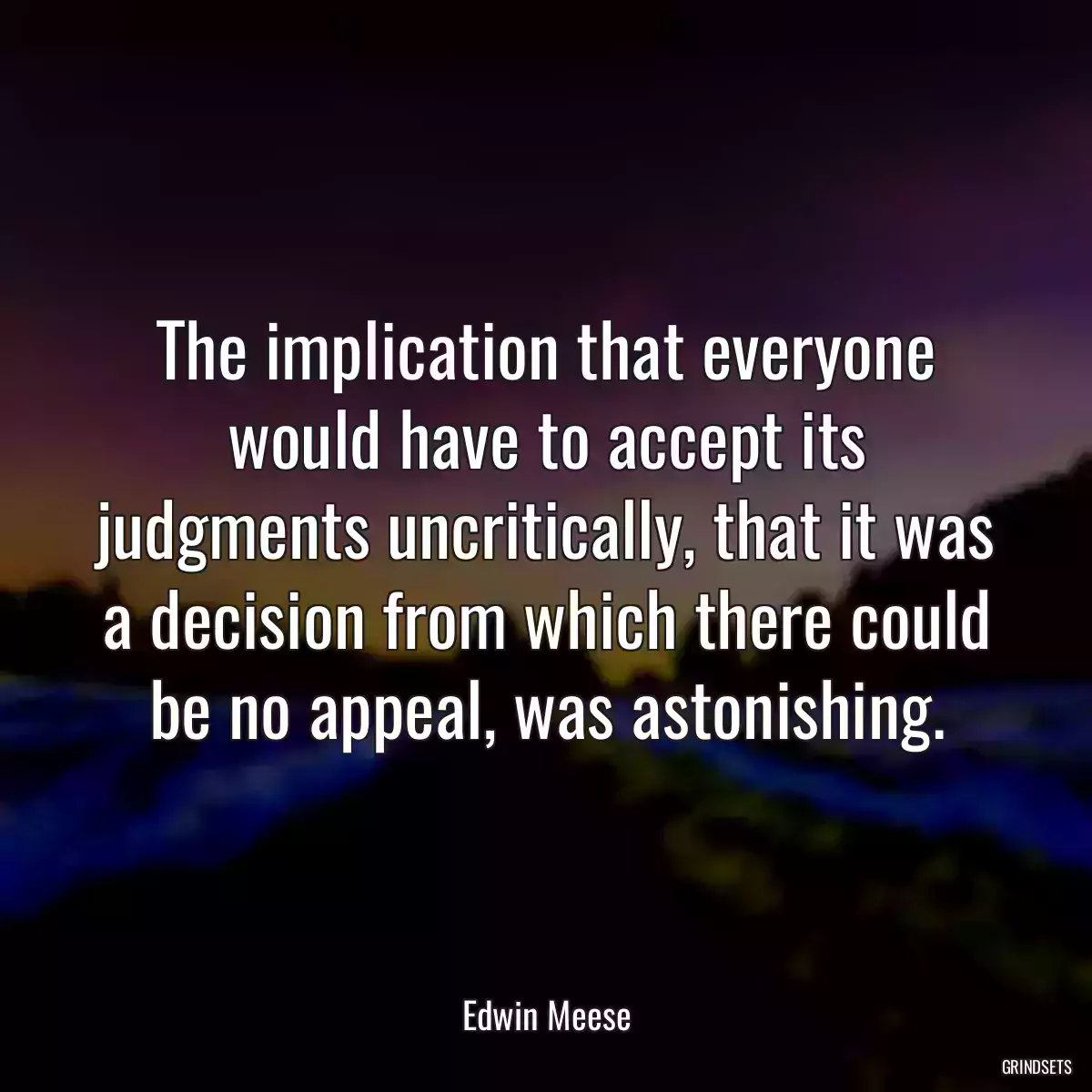 The implication that everyone would have to accept its judgments uncritically, that it was a decision from which there could be no appeal, was astonishing.