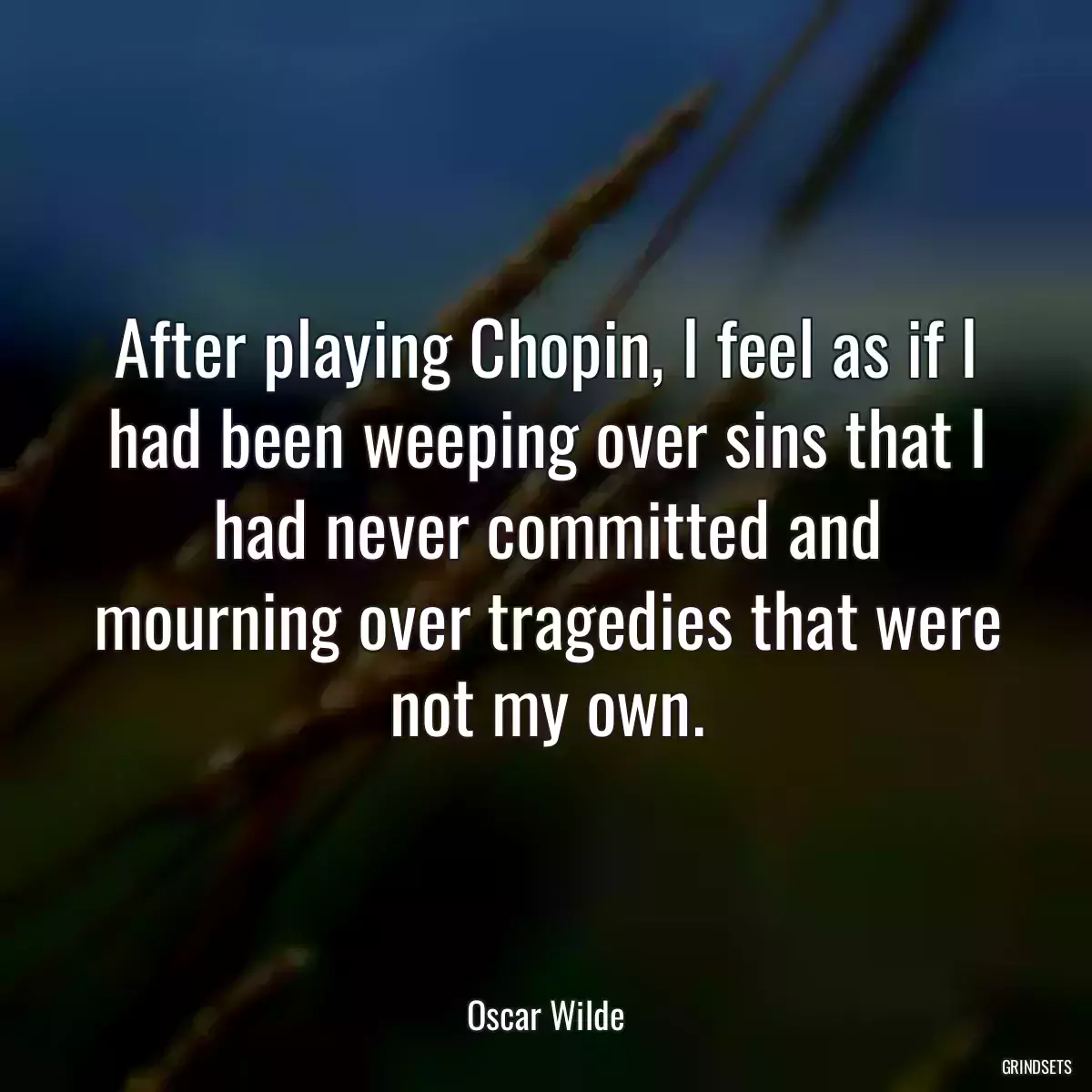 After playing Chopin, I feel as if I had been weeping over sins that I had never committed and mourning over tragedies that were not my own.