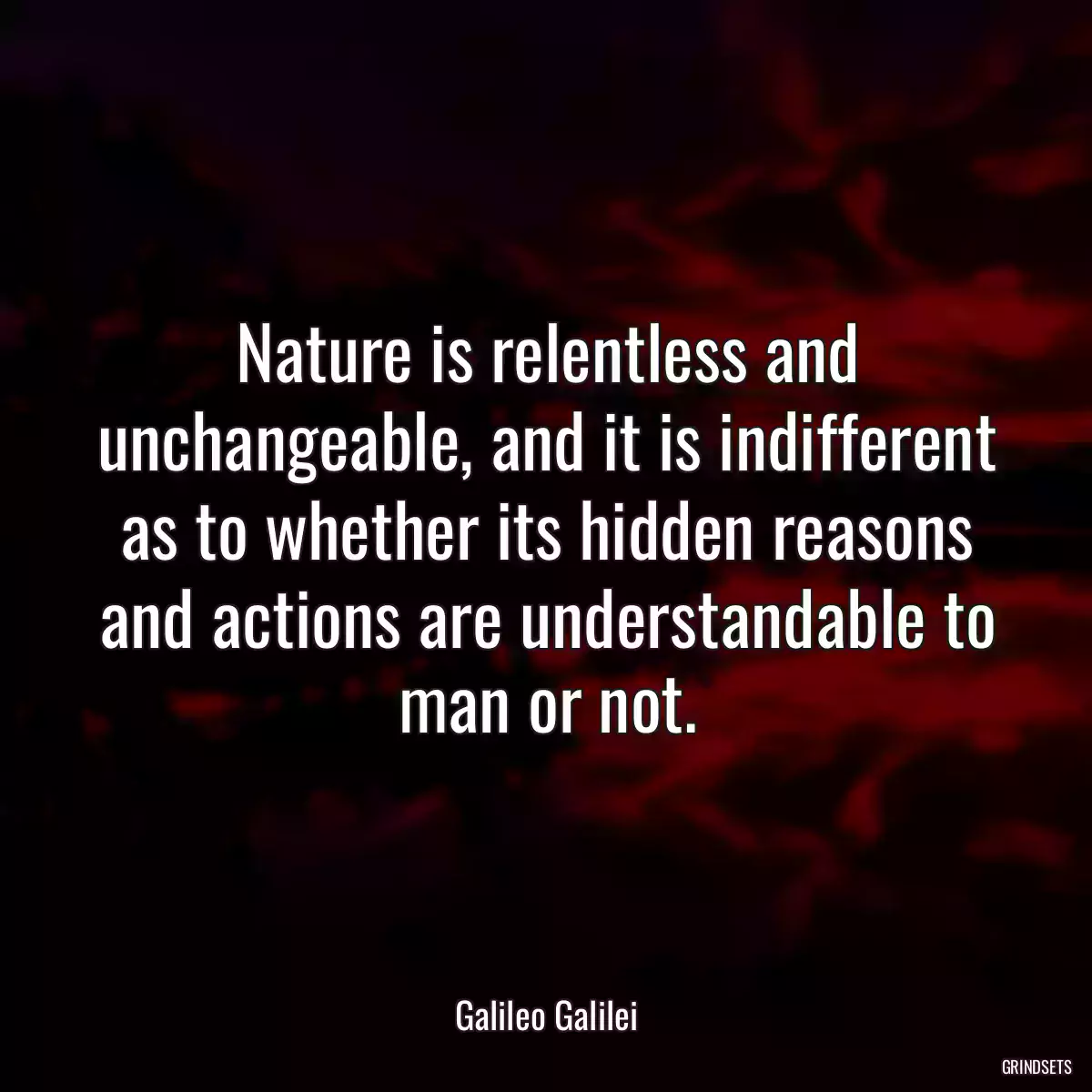 Nature is relentless and unchangeable, and it is indifferent as to whether its hidden reasons and actions are understandable to man or not.