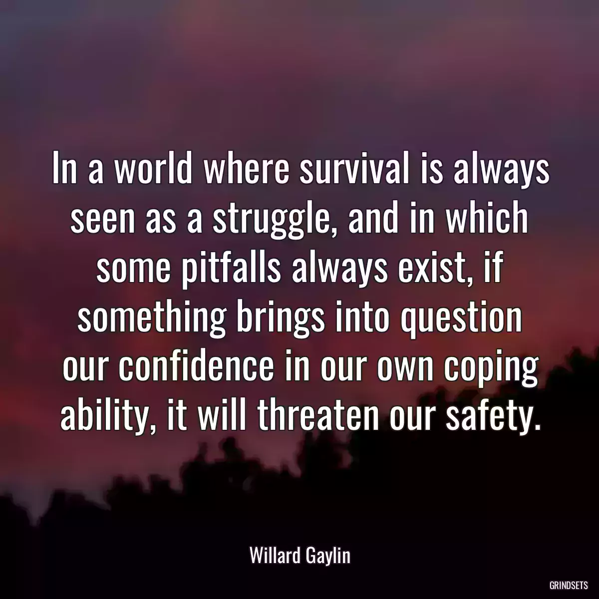 In a world where survival is always seen as a struggle, and in which some pitfalls always exist, if something brings into question our confidence in our own coping ability, it will threaten our safety.