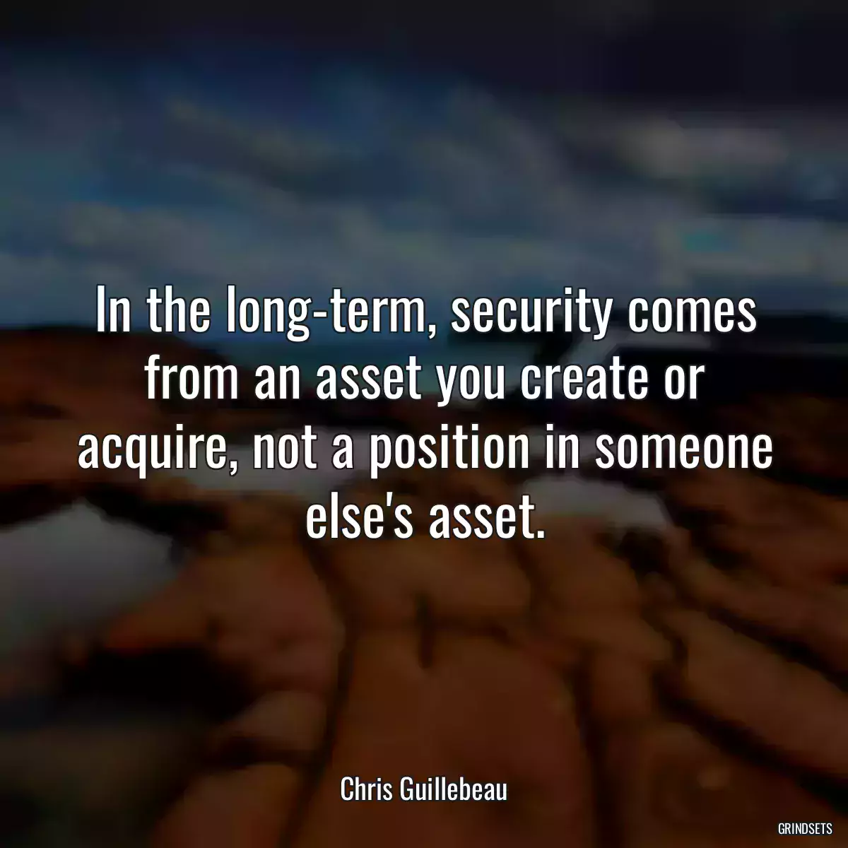 In the long-term, security comes from an asset you create or acquire, not a position in someone else\'s asset.