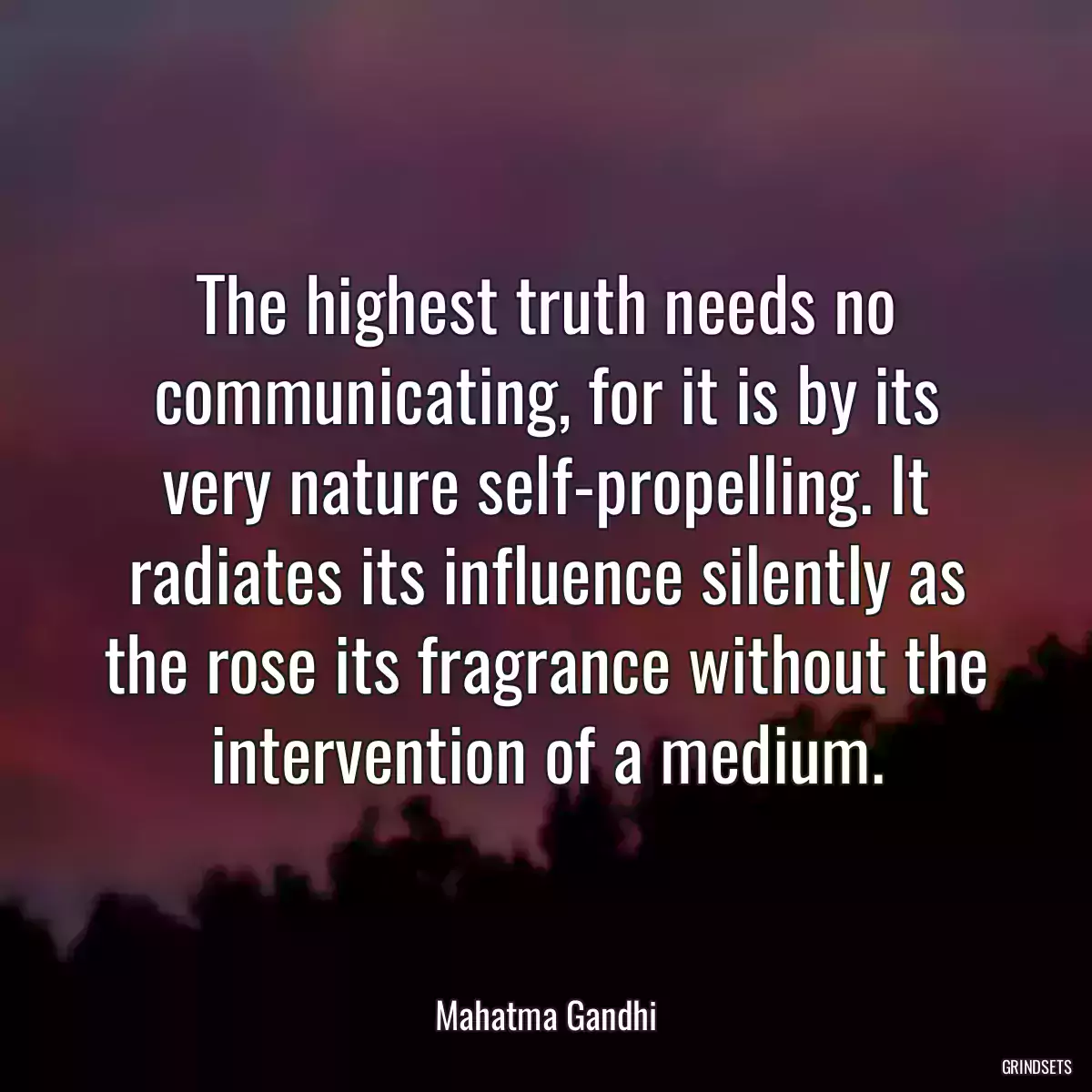 The highest truth needs no communicating, for it is by its very nature self-propelling. It radiates its influence silently as the rose its fragrance without the intervention of a medium.