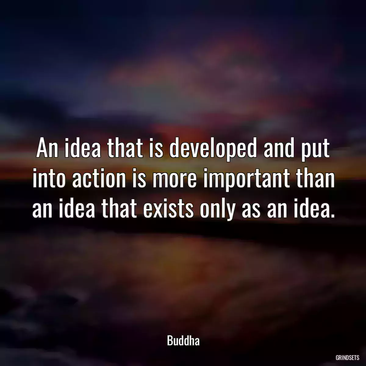 An idea that is developed and put into action is more important than an idea that exists only as an idea.