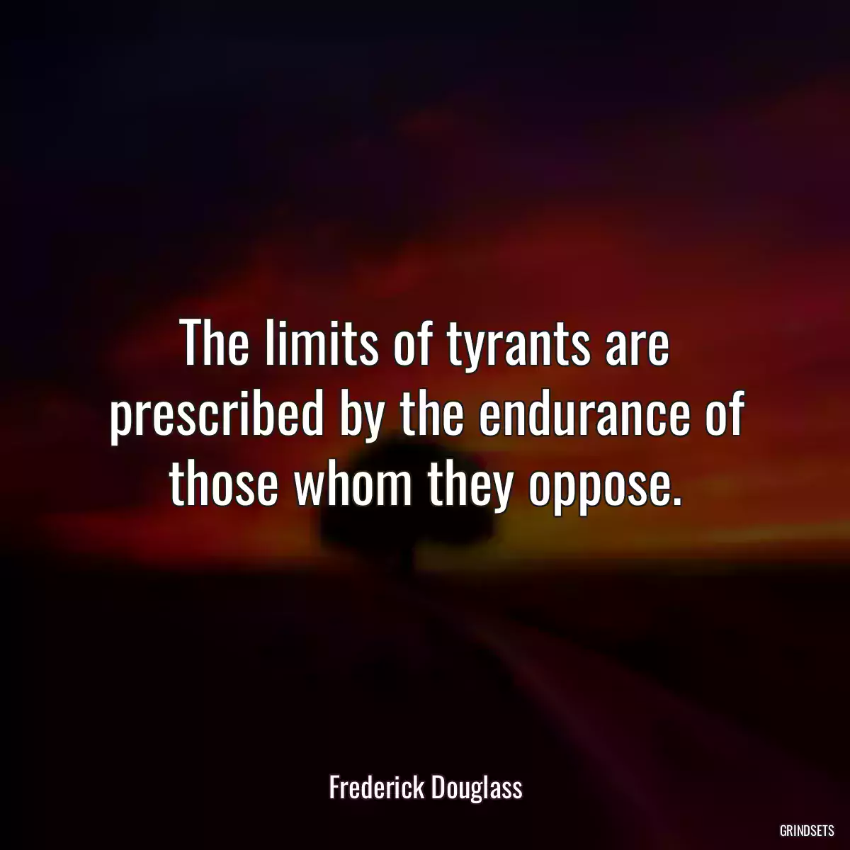 The limits of tyrants are prescribed by the endurance of those whom they oppose.