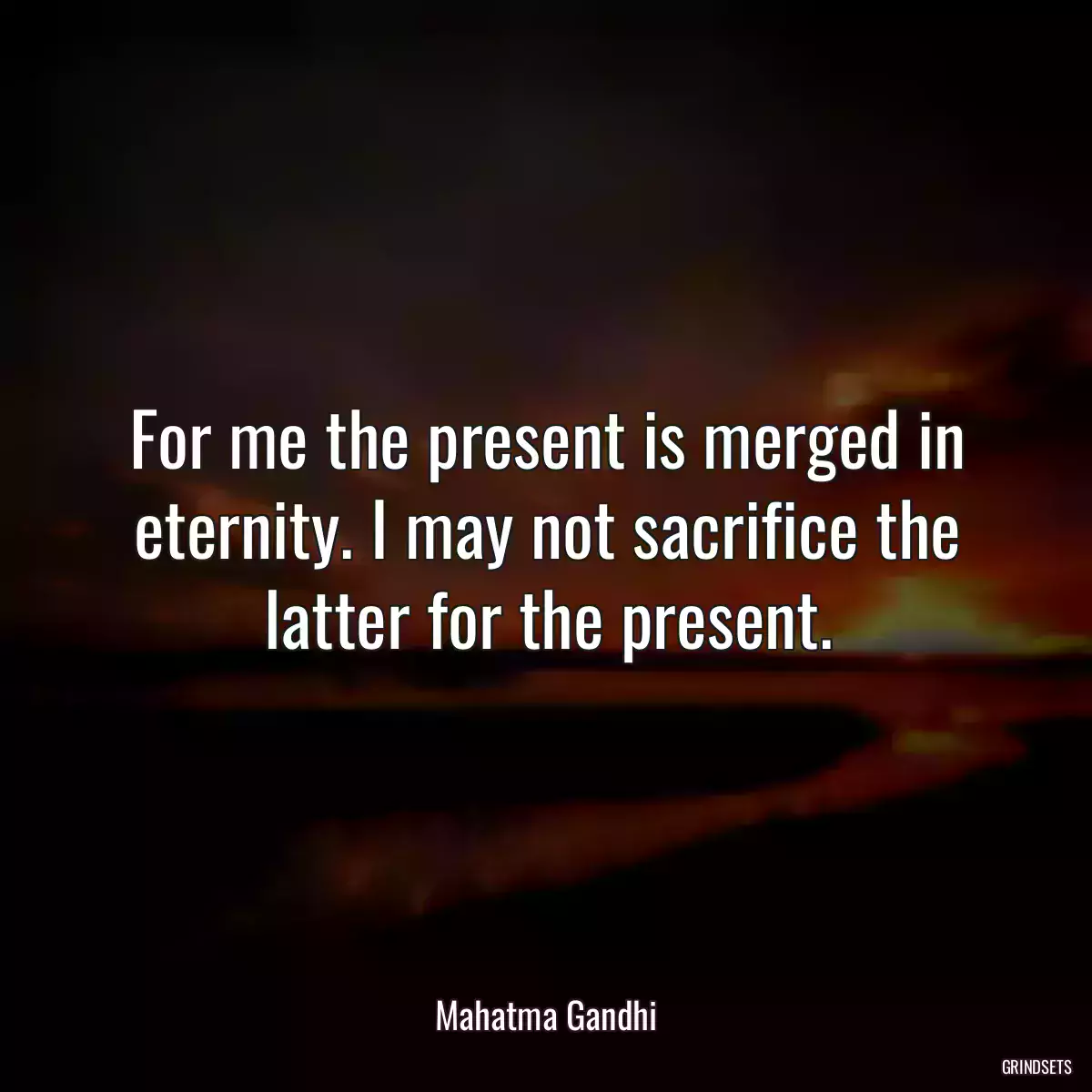 For me the present is merged in eternity. I may not sacrifice the latter for the present.