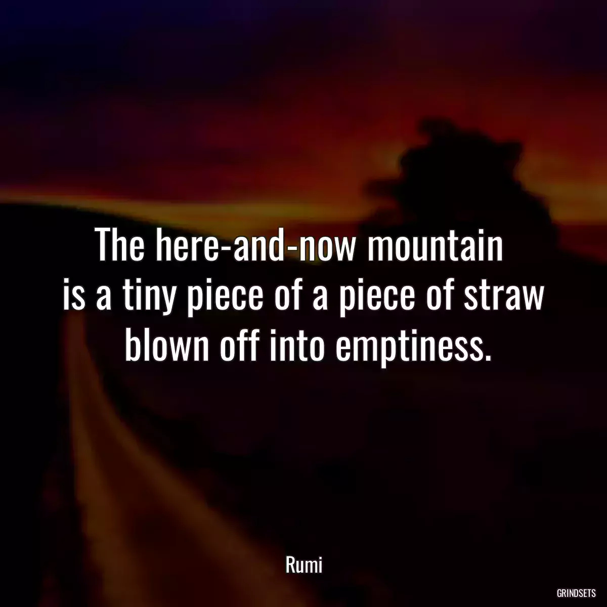 The here-and-now mountain 
 is a tiny piece of a piece of straw 
 blown off into emptiness.