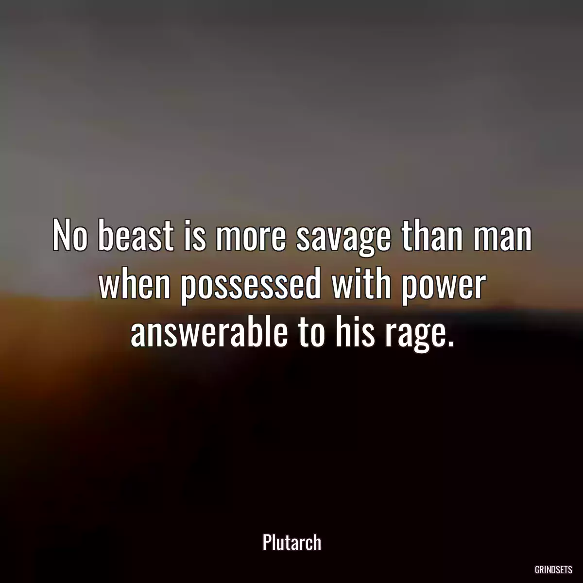 No beast is more savage than man when possessed with power answerable to his rage.