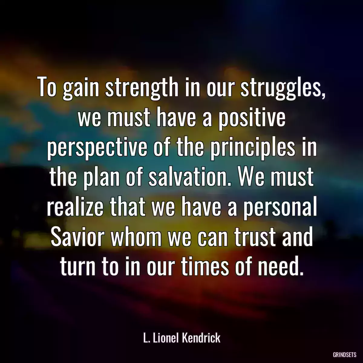 To gain strength in our struggles, we must have a positive perspective of the principles in the plan of salvation. We must realize that we have a personal Savior whom we can trust and turn to in our times of need.