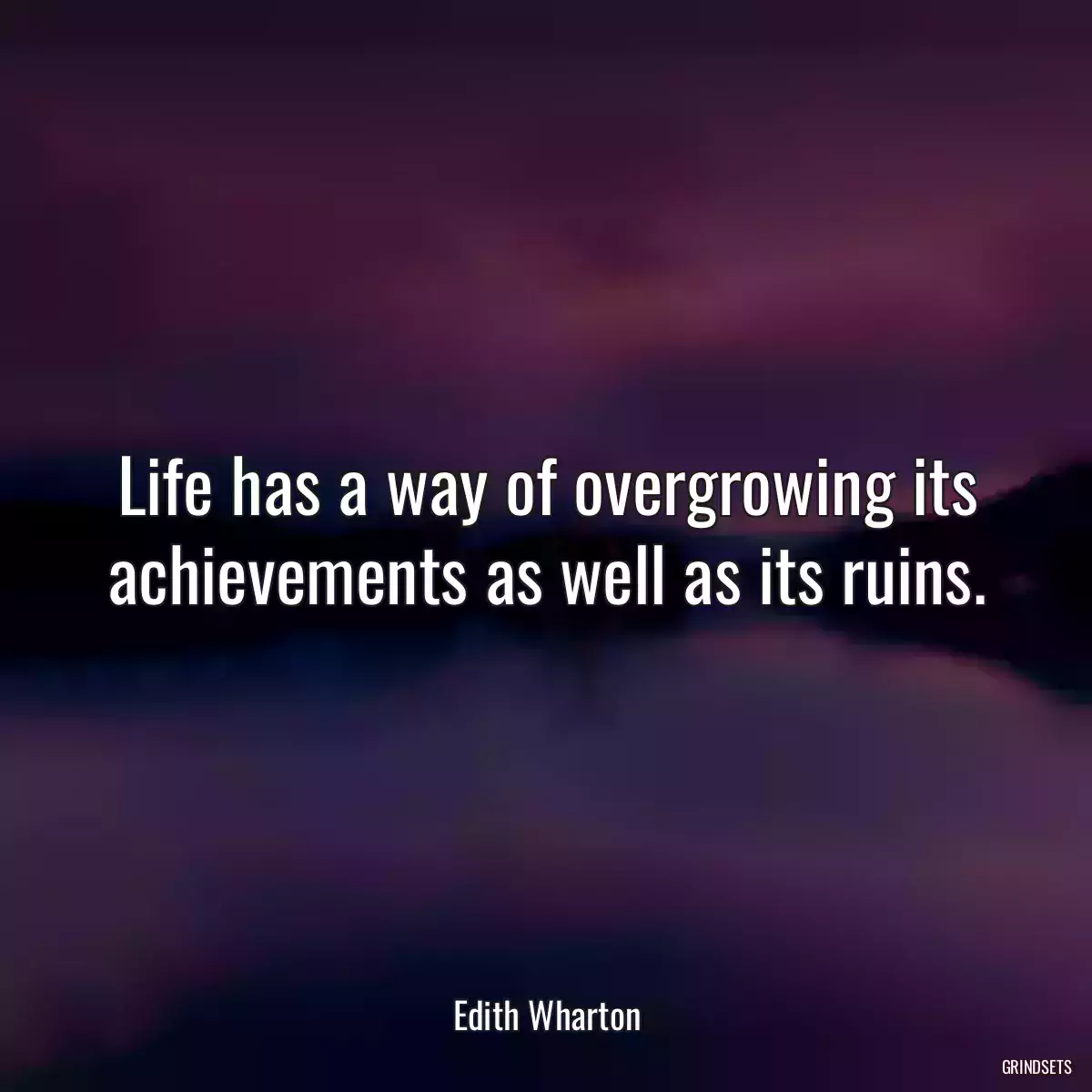 Life has a way of overgrowing its achievements as well as its ruins.