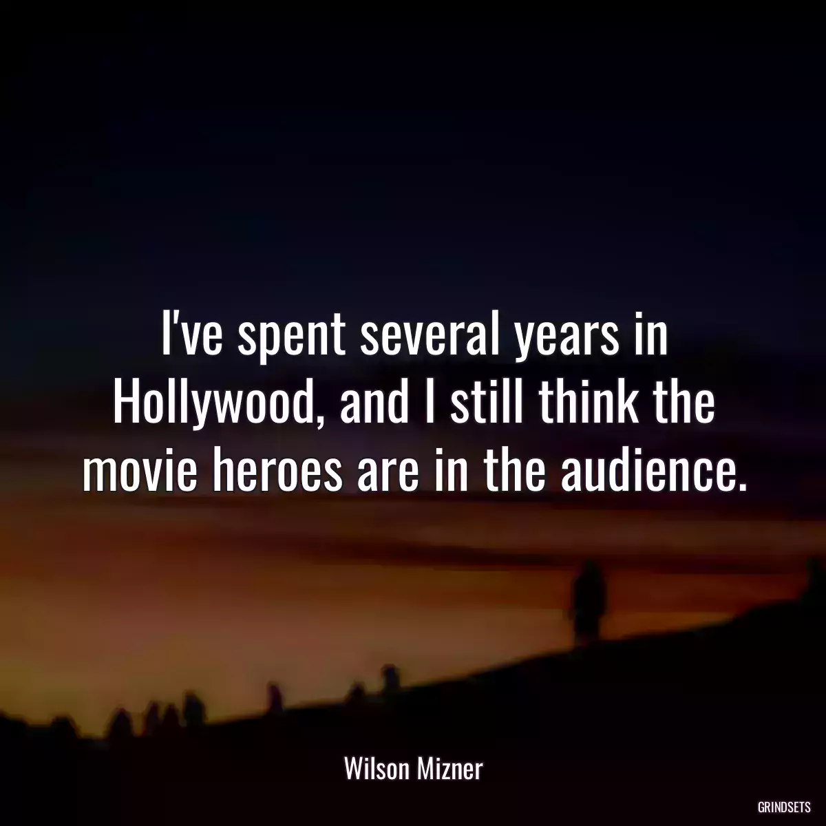 I\'ve spent several years in Hollywood, and I still think the movie heroes are in the audience.