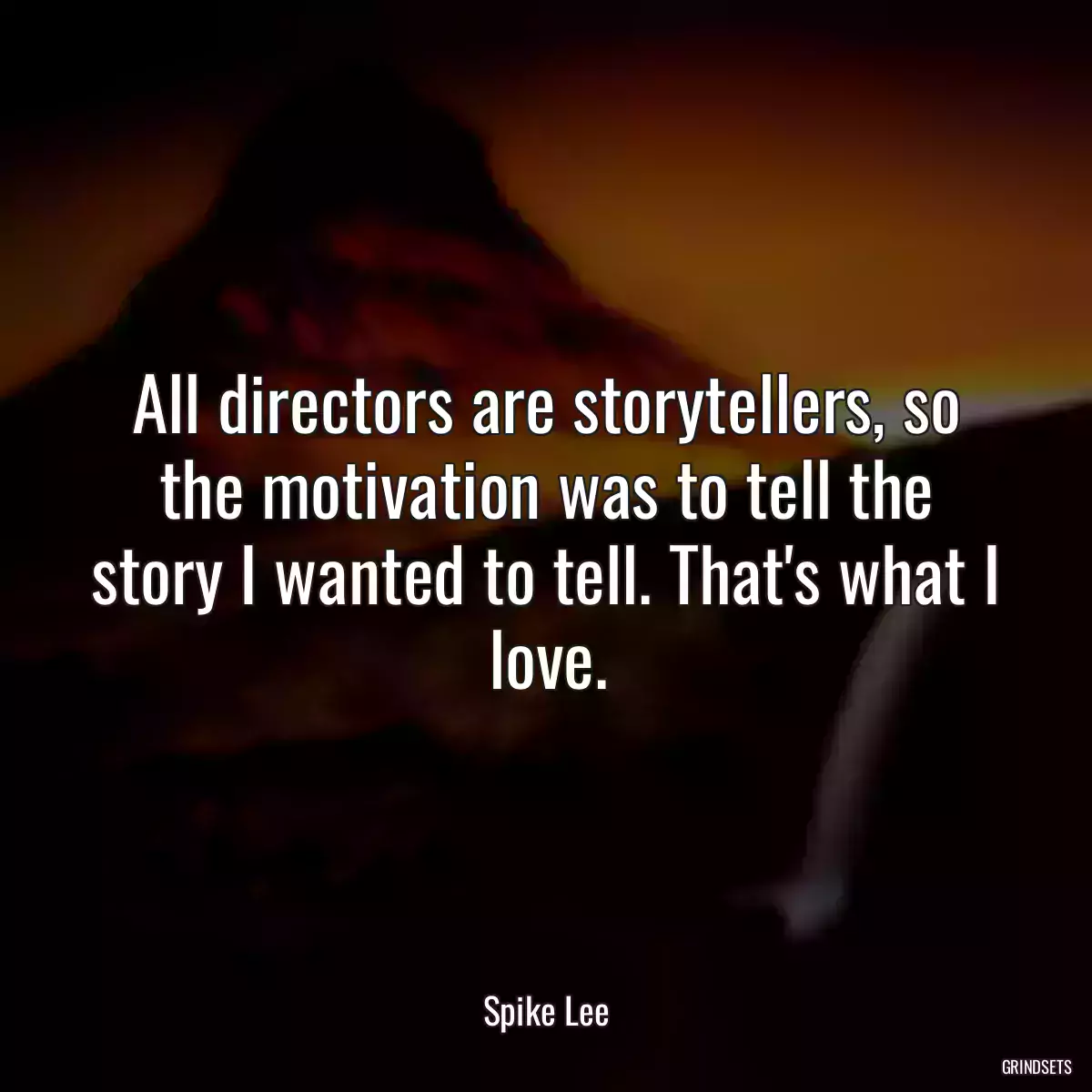 All directors are storytellers, so the motivation was to tell the story I wanted to tell. That\'s what I love.