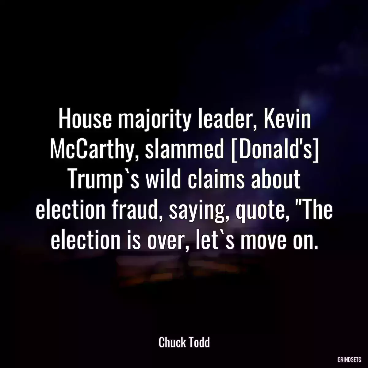 House majority leader, Kevin McCarthy, slammed [Donald\'s] Trump`s wild claims about election fraud, saying, quote, \