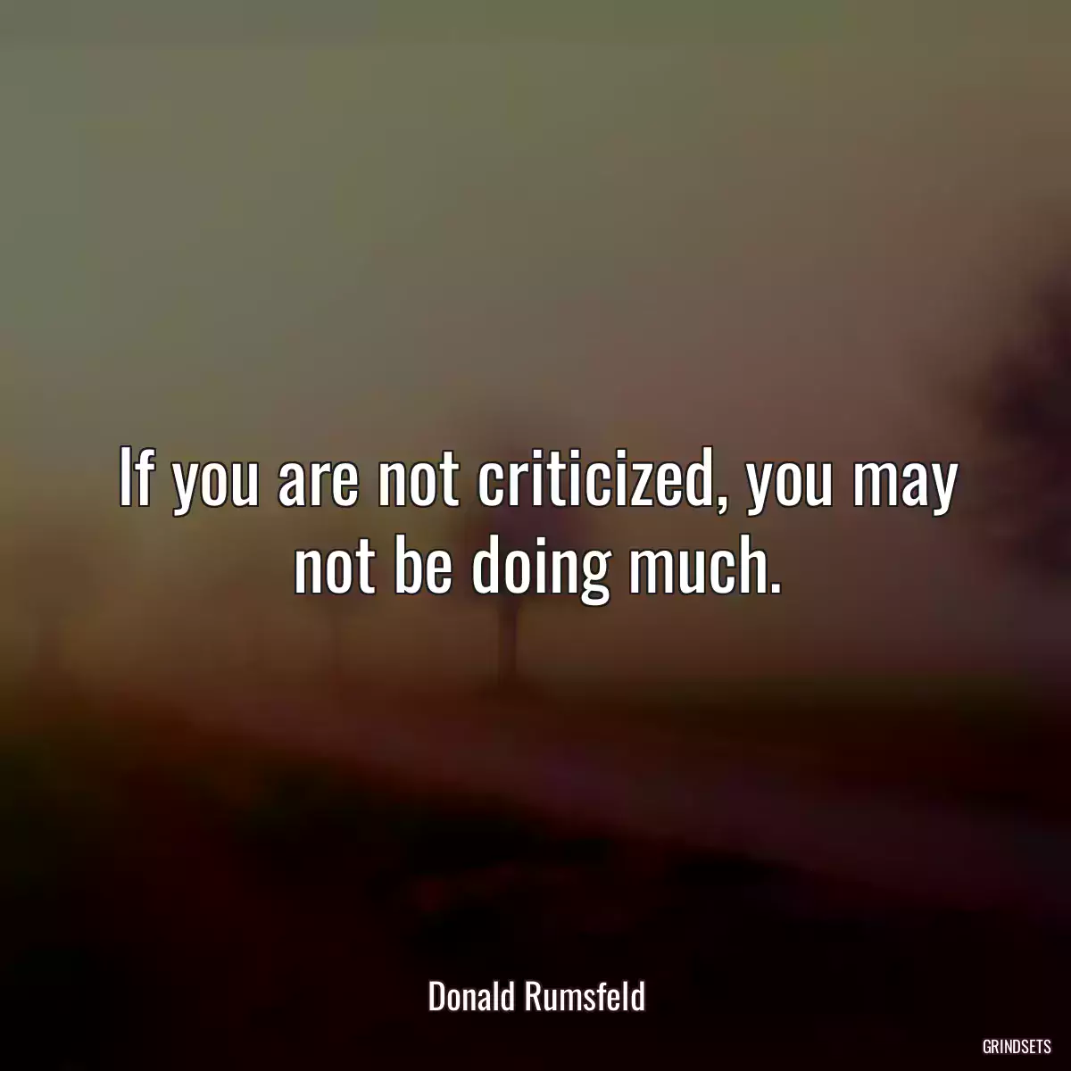 If you are not criticized, you may not be doing much.