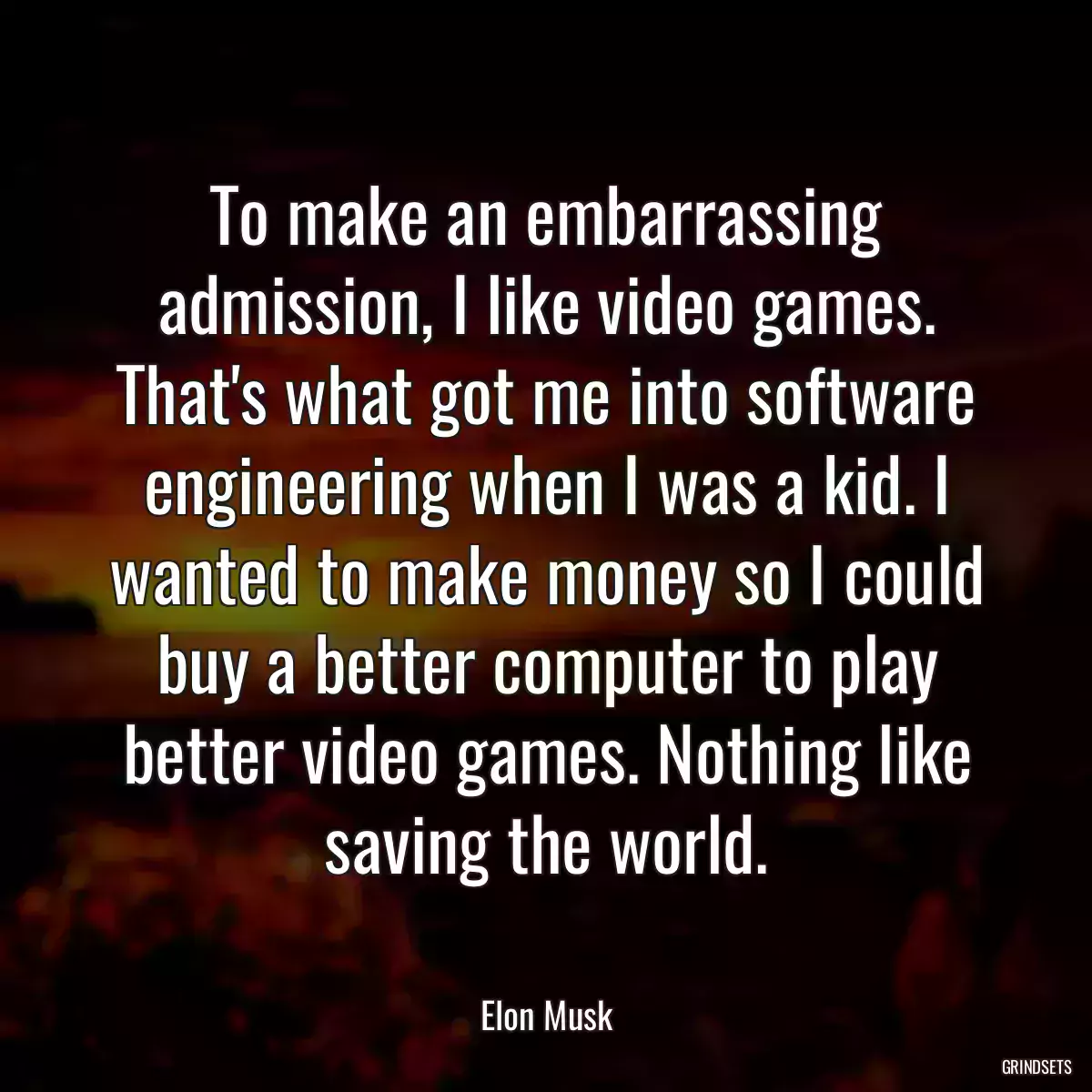 To make an embarrassing admission, I like video games. That\'s what got me into software engineering when I was a kid. I wanted to make money so I could buy a better computer to play better video games. Nothing like saving the world.
