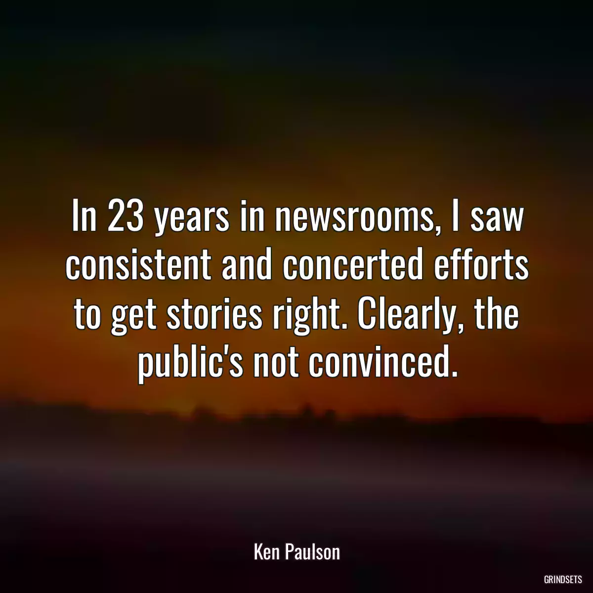 In 23 years in newsrooms, I saw consistent and concerted efforts to get stories right. Clearly, the public\'s not convinced.