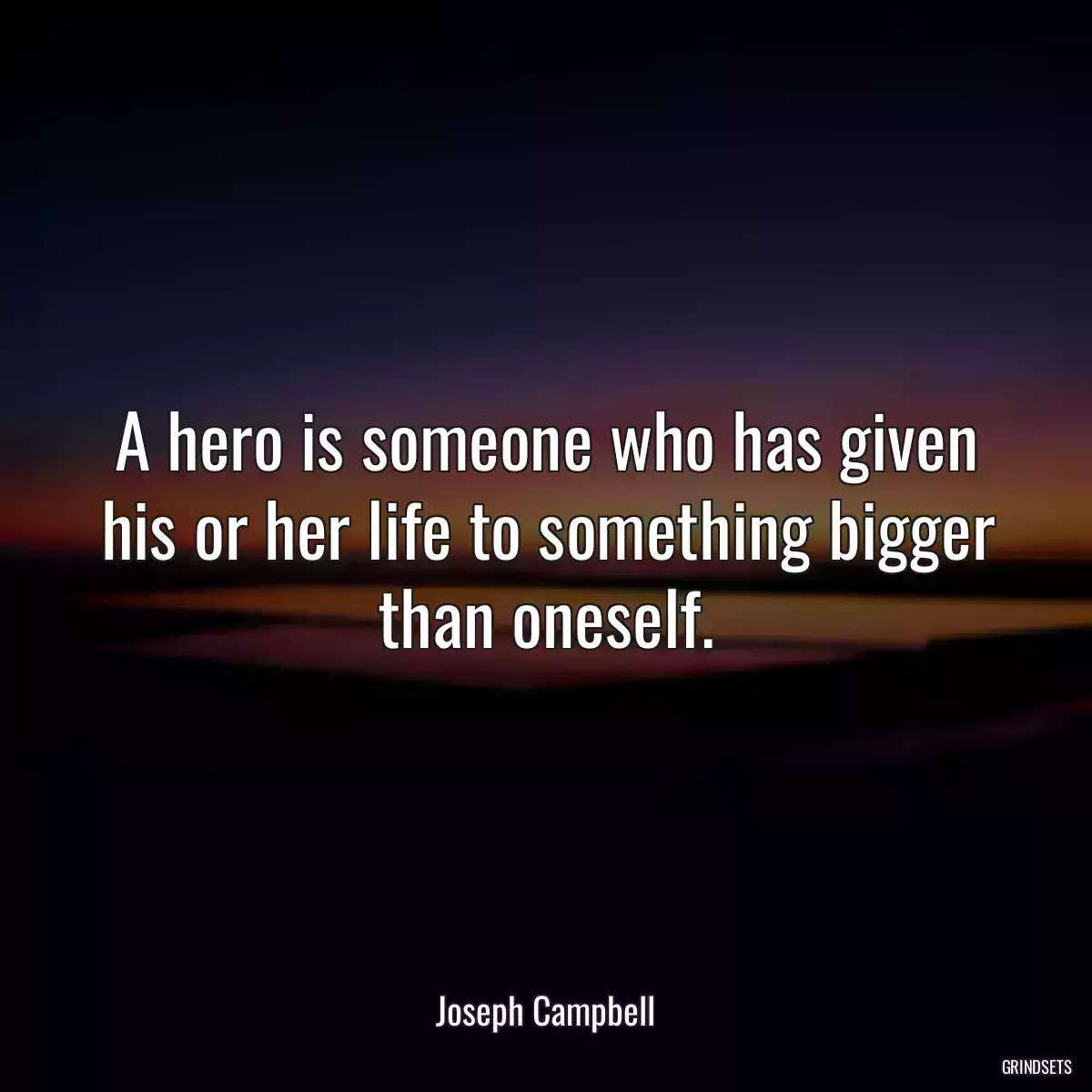 A hero is someone who has given his or her life to something bigger than oneself.