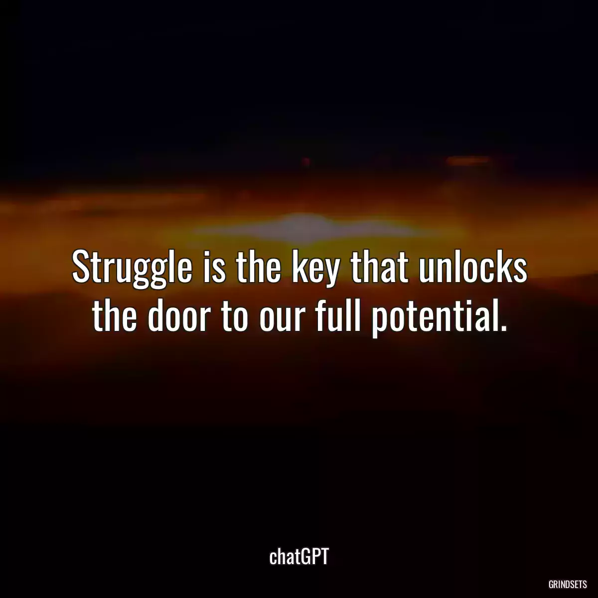 Struggle is the key that unlocks the door to our full potential.