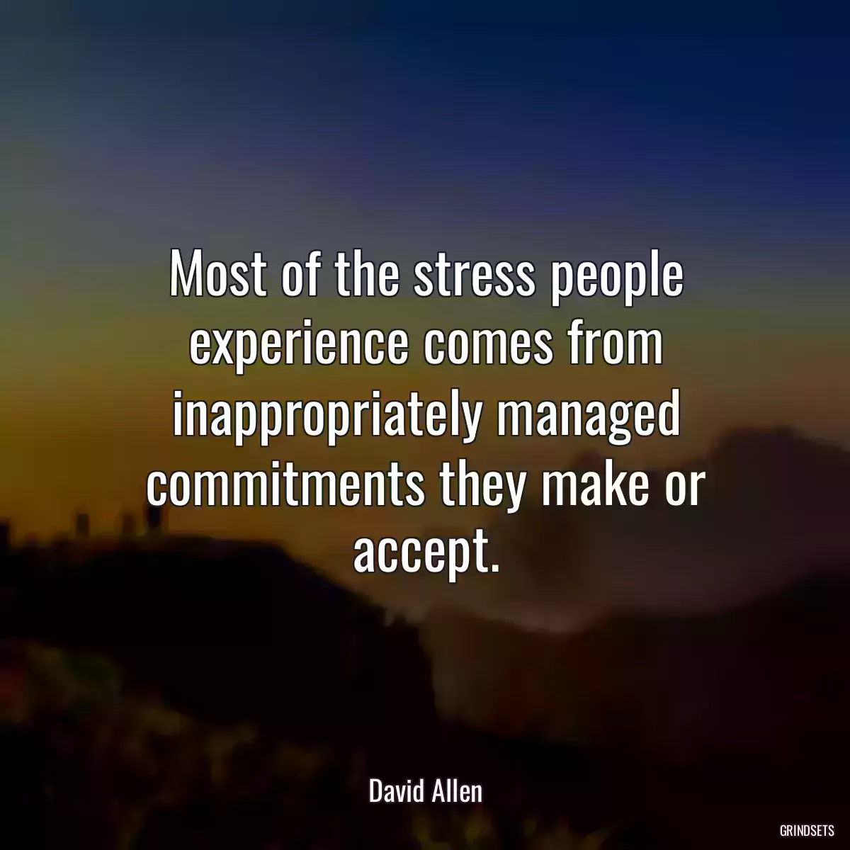 Most of the stress people experience comes from inappropriately managed commitments they make or accept.