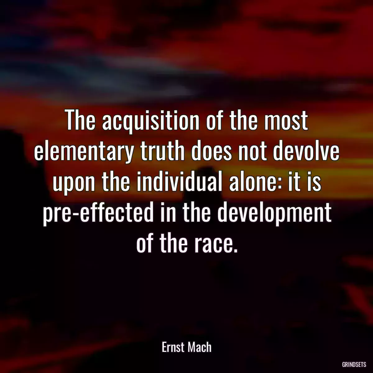 The acquisition of the most elementary truth does not devolve upon the individual alone: it is pre-effected in the development of the race.