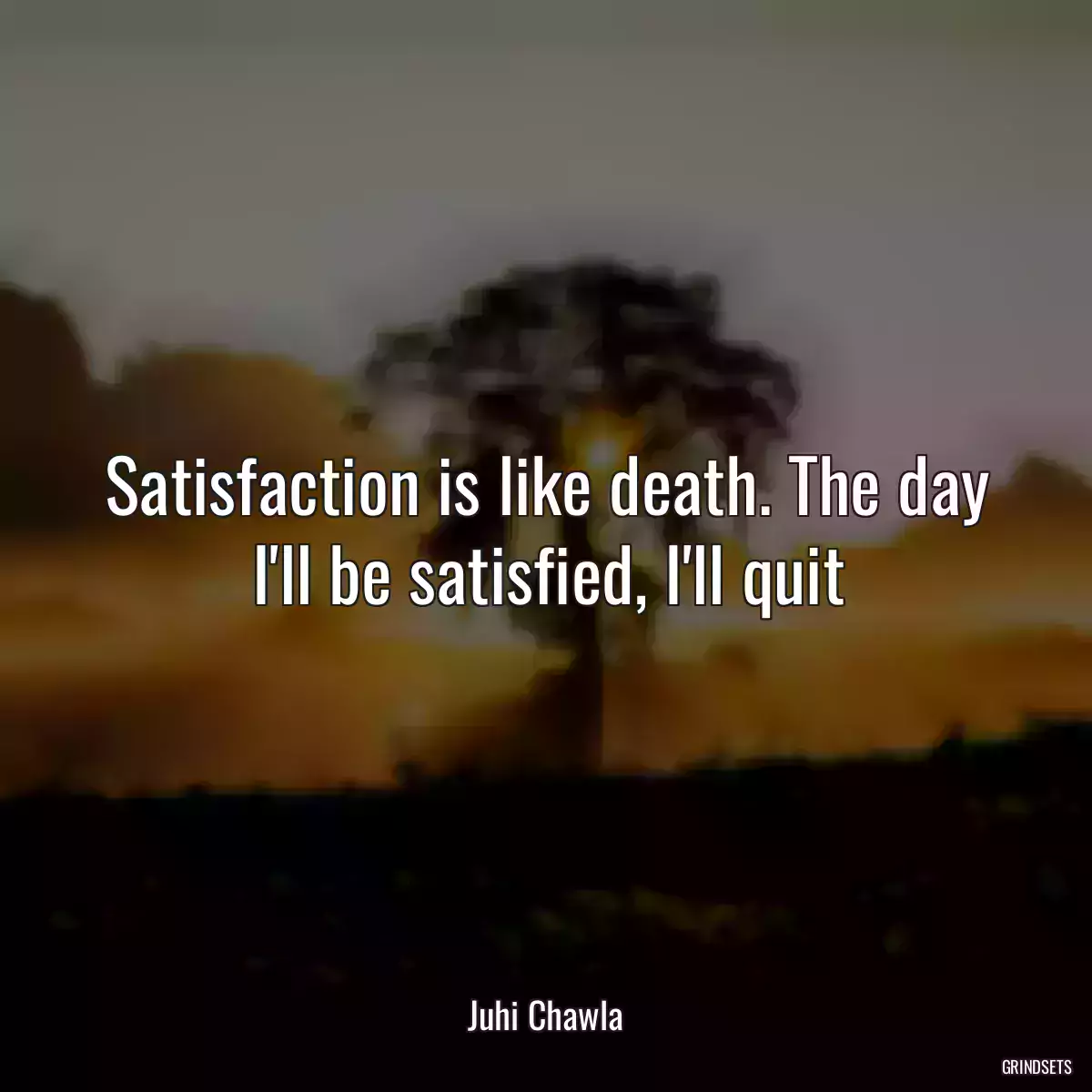 Satisfaction is like death. The day I\'ll be satisfied, I\'ll quit