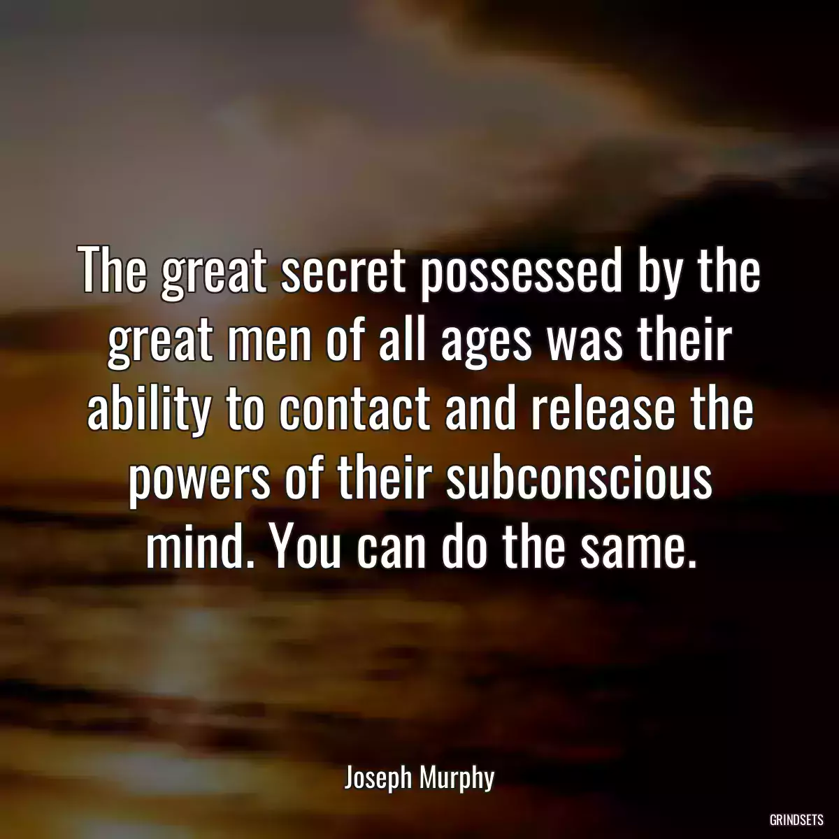 The great secret possessed by the great men of all ages was their ability to contact and release the powers of their subconscious mind. You can do the same.