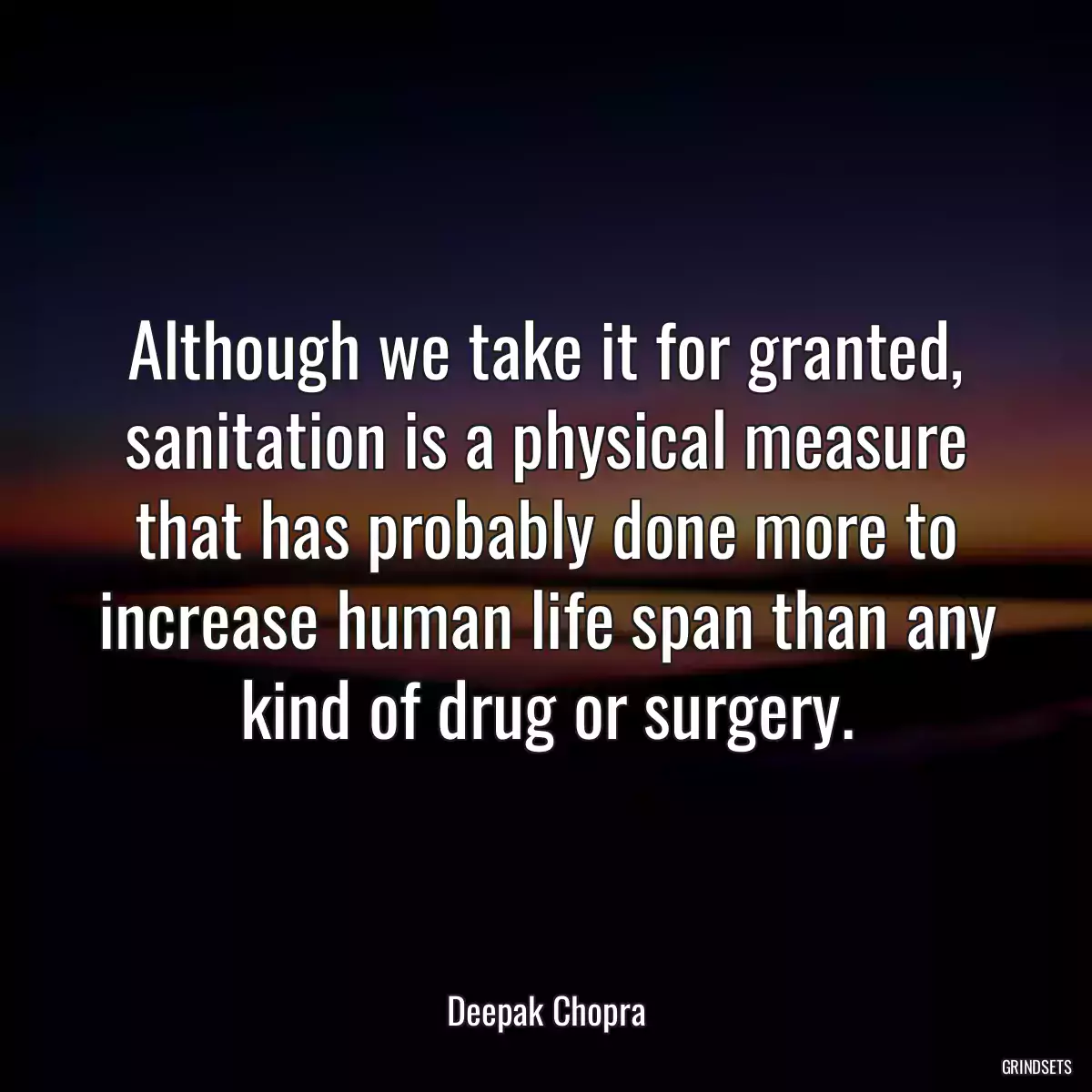 Although we take it for granted, sanitation is a physical measure that has probably done more to increase human life span than any kind of drug or surgery.