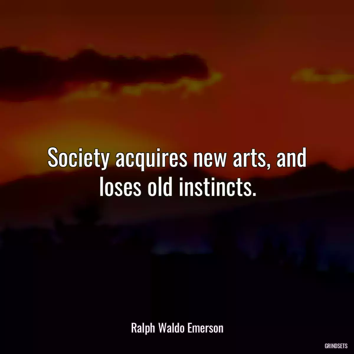 Society acquires new arts, and loses old instincts.