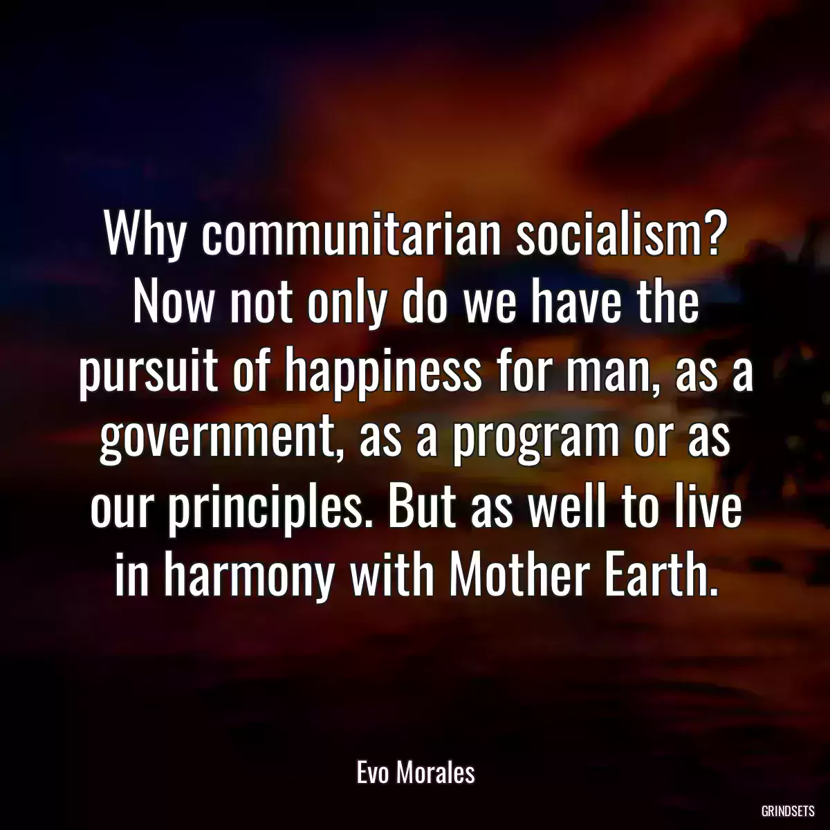 Why communitarian socialism? Now not only do we have the pursuit of happiness for man, as a government, as a program or as our principles. But as well to live in harmony with Mother Earth.