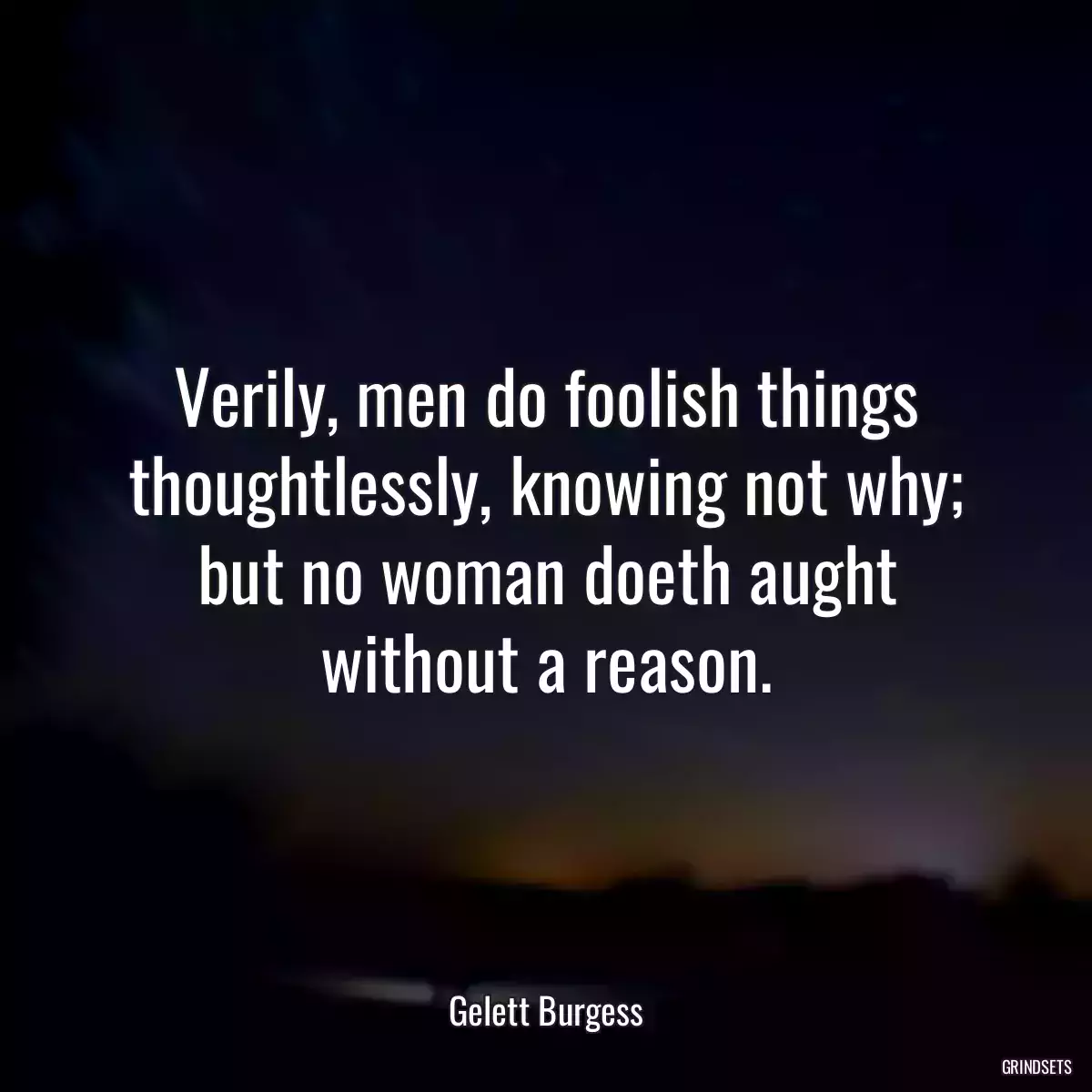 Verily, men do foolish things thoughtlessly, knowing not why; but no woman doeth aught without a reason.