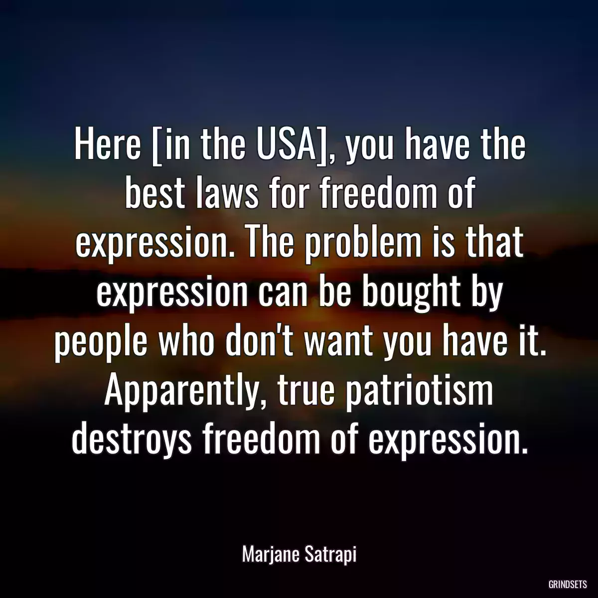 Here [in the USA], you have the best laws for freedom of expression. The problem is that expression can be bought by people who don\'t want you have it. Apparently, true patriotism destroys freedom of expression.