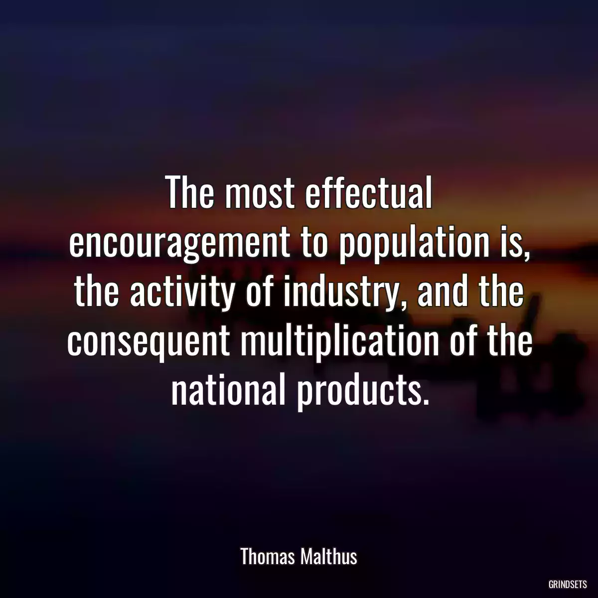 The most effectual encouragement to population is, the activity of industry, and the consequent multiplication of the national products.