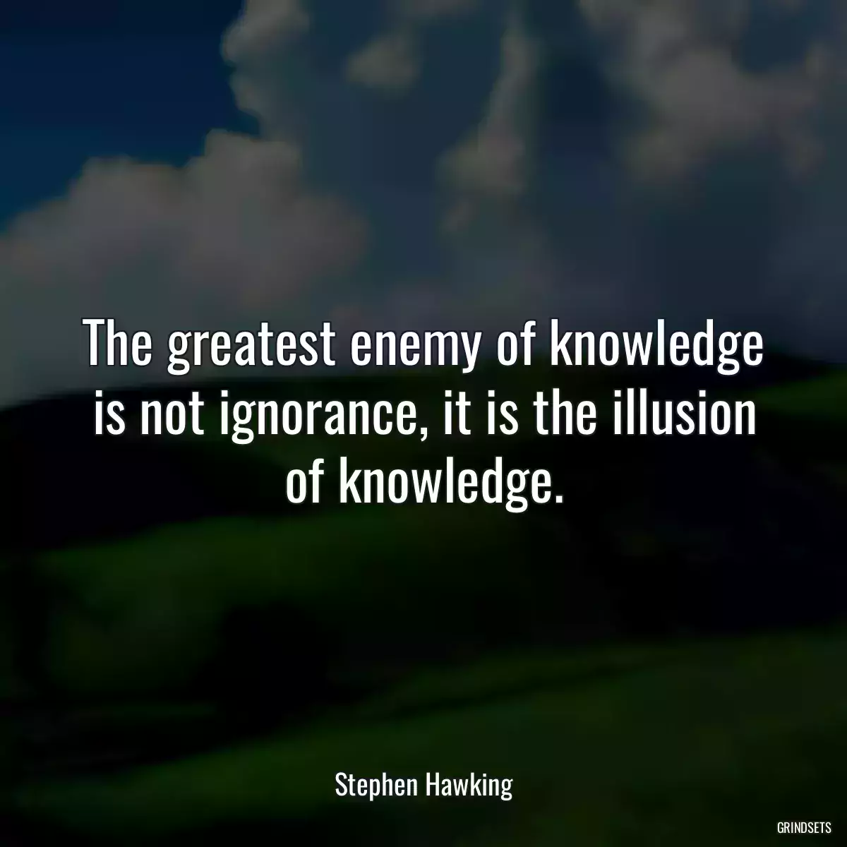 The greatest enemy of knowledge is not ignorance, it is the illusion of knowledge.