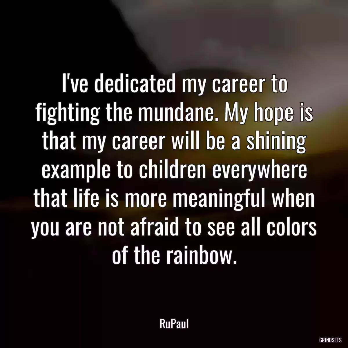 I\'ve dedicated my career to fighting the mundane. My hope is that my career will be a shining example to children everywhere that life is more meaningful when you are not afraid to see all colors of the rainbow.