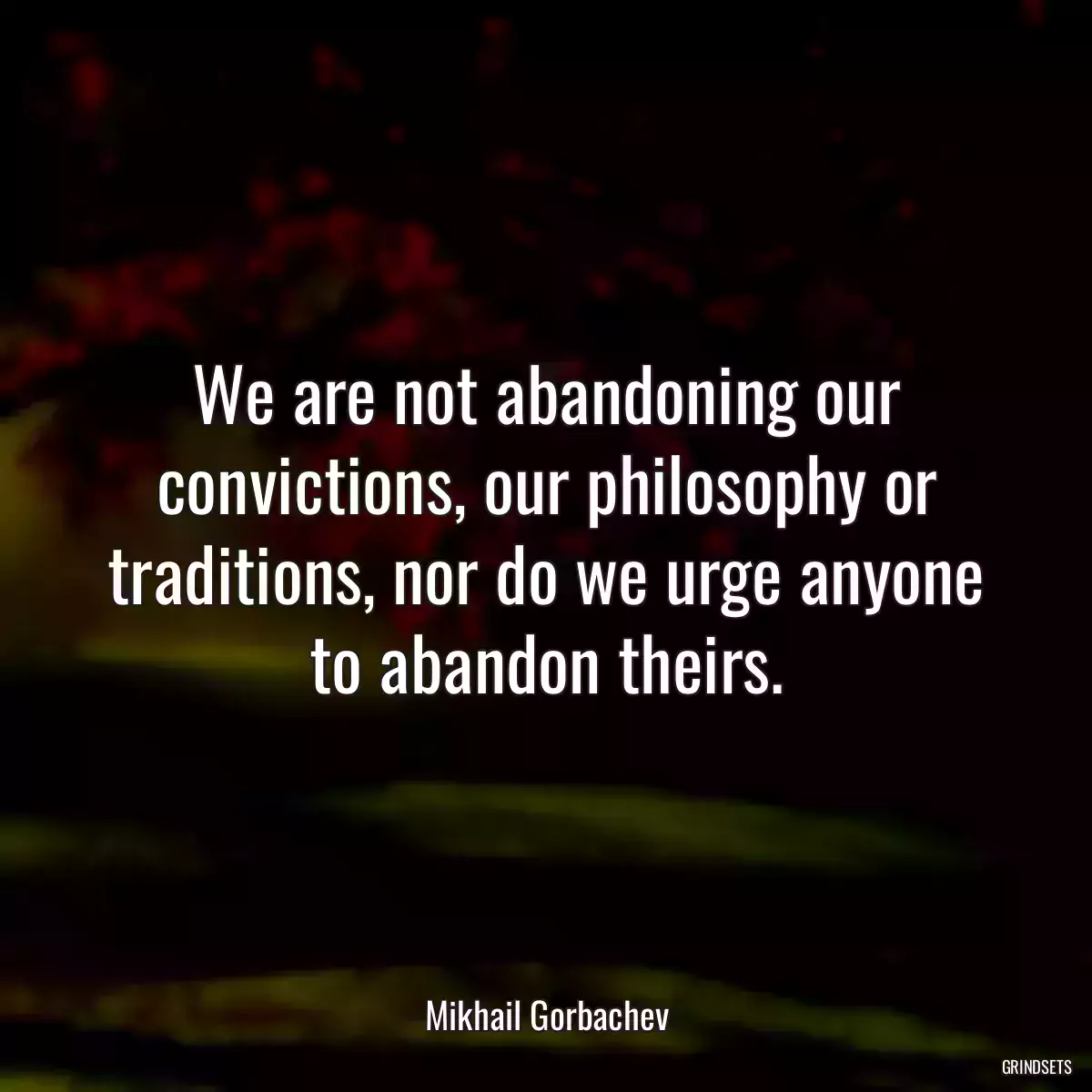 We are not abandoning our convictions, our philosophy or traditions, nor do we urge anyone to abandon theirs.