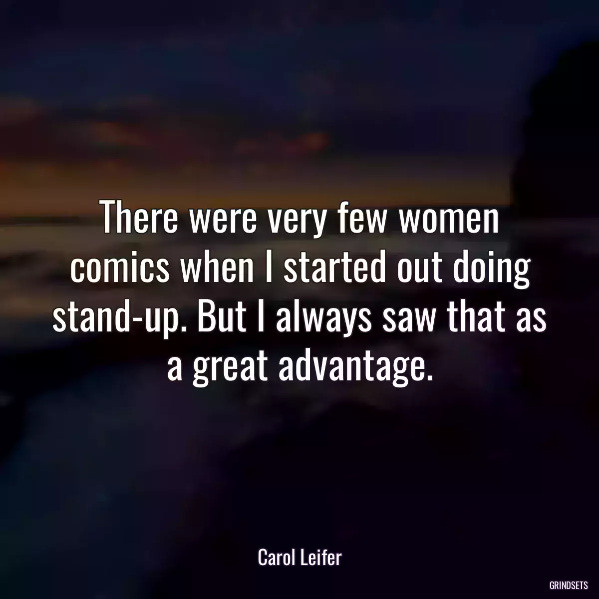 There were very few women comics when I started out doing stand-up. But I always saw that as a great advantage.