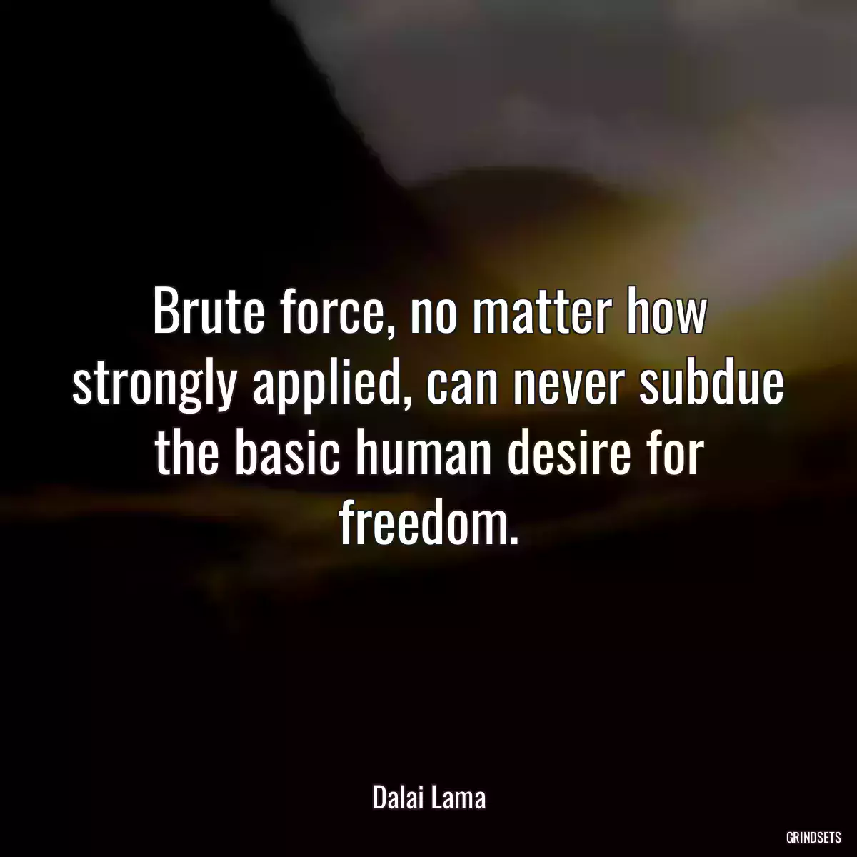 Brute force, no matter how strongly applied, can never subdue the basic human desire for freedom.